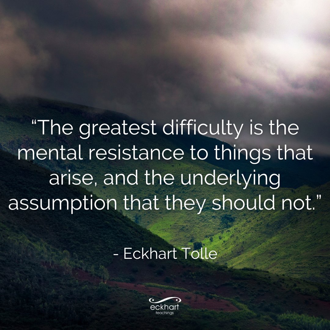 “The greatest difficulty is the mental resistance to things that arise, and the underlying assumption that they should not.” - Eckhart Tolle