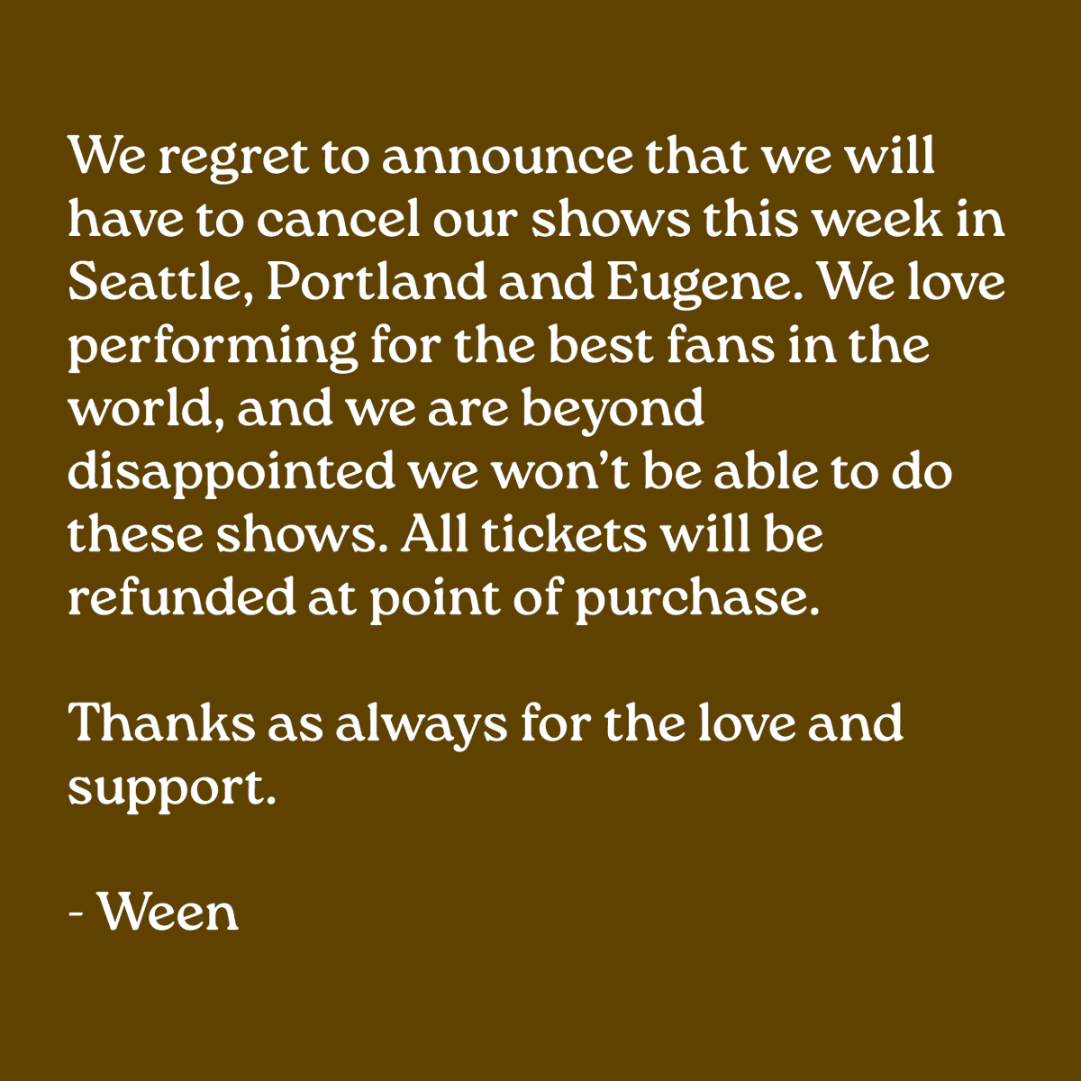 We regret to announce that we will have to cancel our shows this week. We love performing for the best fans in the world, and we are beyond disappointed we won’t be able to do these shows. All tickets will be refunded at point of purchase. Thanks as for the love and support.