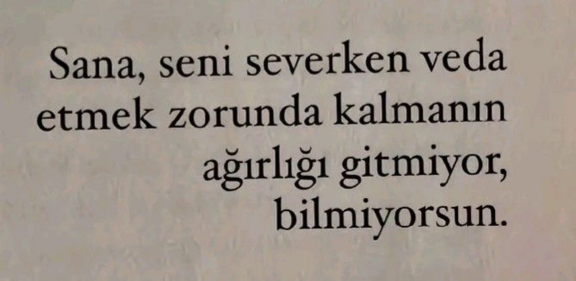 “Sana, seni severken veda etmek zorunda kalmanın ağırlığı gitmiyor,
bilmiyorsun..”