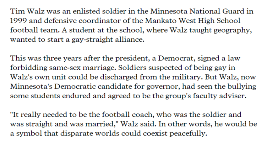 In 1999 Tim Walz, then a football coach at a rural high school in Minnesota, helped students start a Gay-Straight Alliance by serving as its faculty coordinator. For context, Minnesota still had laws criminalizing homosexuality on the books (overturned by the ACLU in 2001).