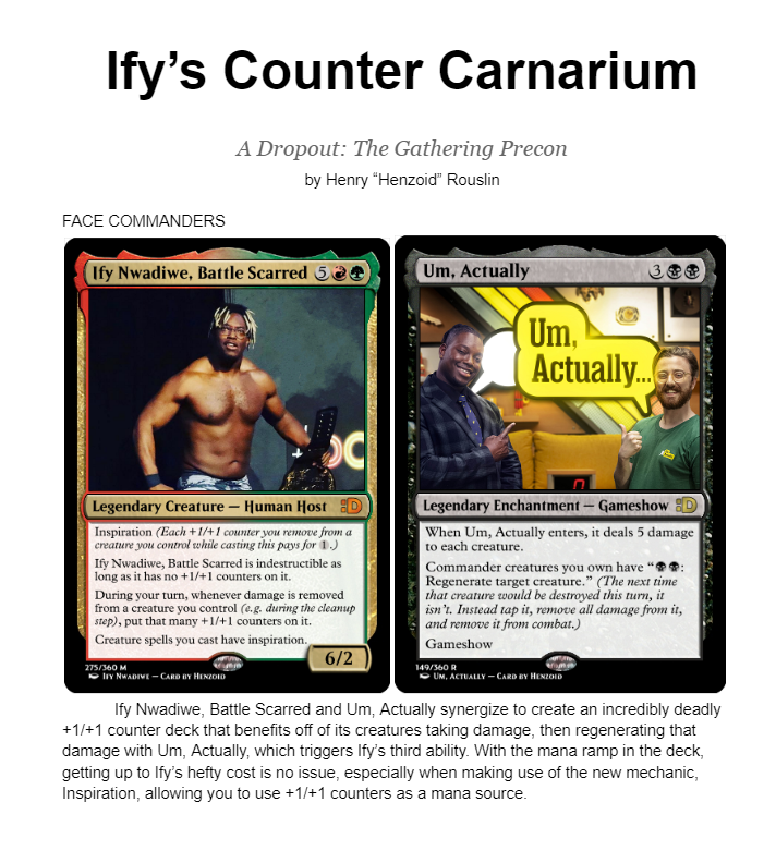 THE FIRST DROPOUT: THE GATHERING PRECON IS HERE!!!

Ify's Counter Carnarium is available now to download!

Comes with a Printable PDF of Custom Cards, as well as a list of the existing Real Cards you'll need to complete the deck.

I hope you enjoy!