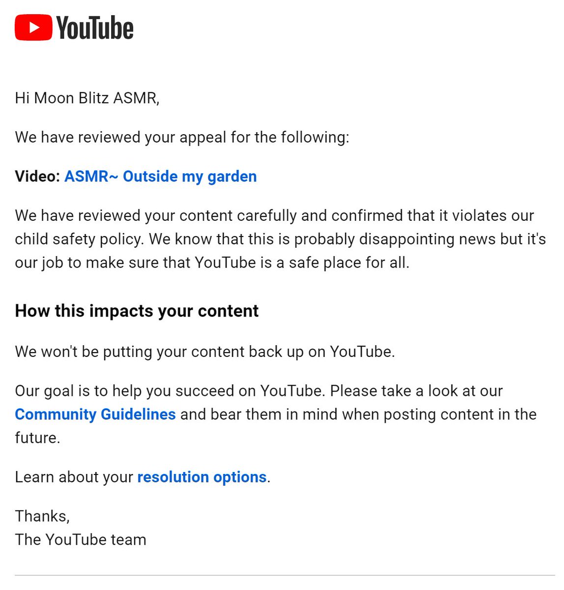 Hello <a href="/TeamYouTube/">TeamYouTube</a>, again been rejected by your automated system after requesting for a review youtu.be/z0s8k4vE5UA Please take another look at the content, it follows the community guidelines and made for viewers to relax by listening to my garden sounds.