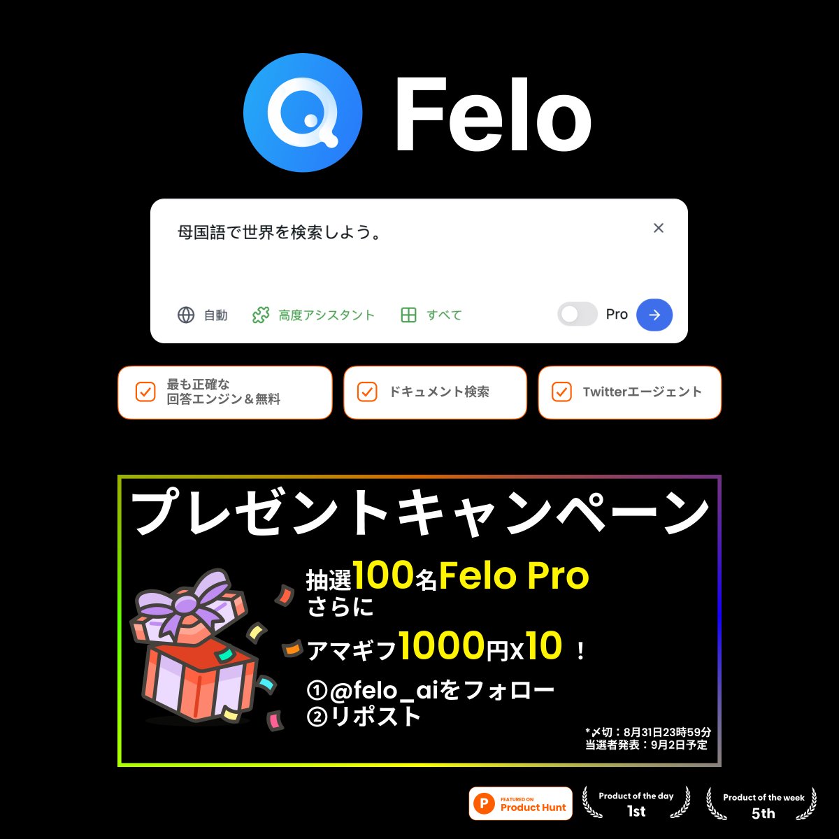 ／
#Felo 🔍
#ProductHunt No.1記念 #プレゼント
＼
 
母国語で世界をAI 検索エンジン #Felo 🔍
「Felo Pro」の 1ヶ月無料利用を抽選で1️⃣0️⃣0️⃣名様に🎁
または
アマギフ1000x1️⃣0️⃣名様に🎁‼️

応募方法
① <a href="/felo_ai/">Felo AI</a>をフォロー
②この投稿をRT (8/31 23:59まで)