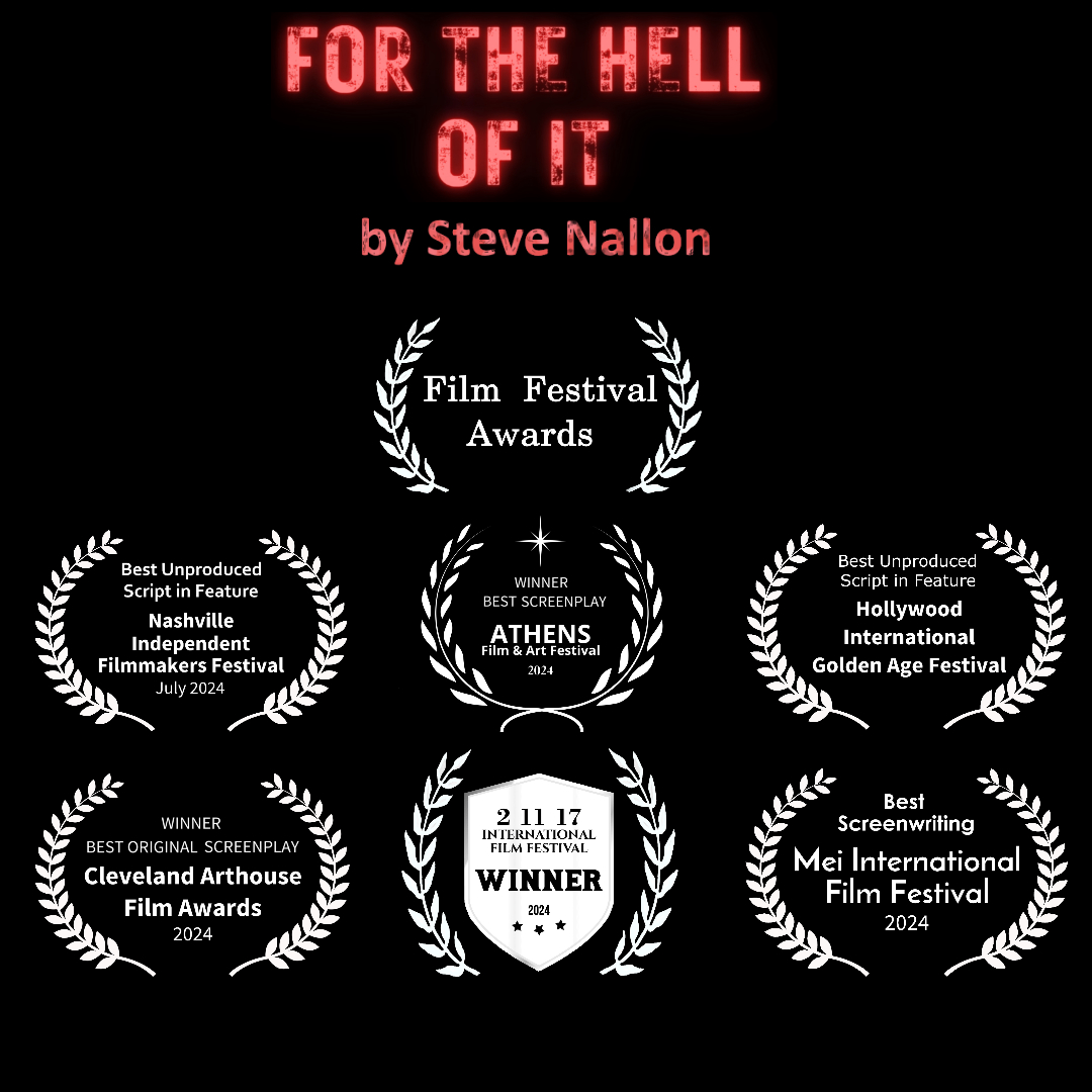FOR THE HELL OF IT by Steve Nallon - Best Screenplay (Cleveland Film Awards, MEI International, Athens Film Festival, 2 11 17 International Film Festival) and Best Unproduced Script (Hollywood International Golden Age Festival and Nashville Independent Film Makers Festival).