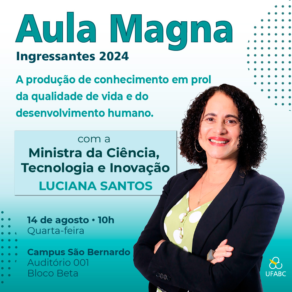 #UFABC recepciona ingressantes com Aula Magna da Ministra Luciana Santos, do <a href="/gov_mcti/">Ministério da Ciência, Tecnologia e Inovação</a> 

No próximo dia 14/8 (quarta-feira), às 10h, Luciana Santos, Ministra da Ciência, Tecnologia e Inovação, ministrará a Aula Magna da Universidade Federal do ABC ufabc.net.br/aulamagna2024