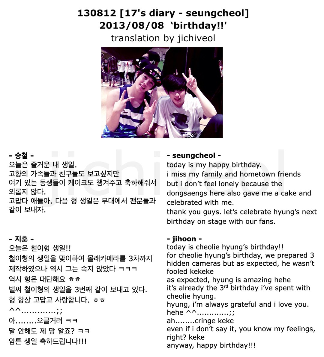130812 #jicheol #coupzi #scoups #woozi 
[130808 17's diary - seungcheol] 2013/08/08 ‘birthday!!'

🍒 the dongsaengs here also gave me a cake and celebrated with me. 
🍑 it’s already the 3rd birthday i’ve spent with cheolie hyung.
hyung, i’m always grateful and i love you.
