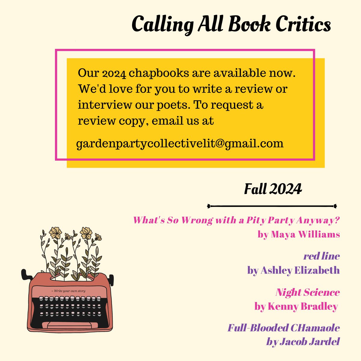 Garden Party Collective (@gardenpartylit) on Twitter photo CALLING ALL REVIEW WRITERS!!
Our 2024 Chapbook series is coming soon (~2 months), and we'd love for you to interview and/or review our beautiful poets!!
DM or email us if you're interested <3
Featuring:
<a href="/ae_thepoet/">A.E. | red line & CHARM(ed) out now!</a>
@itsjacobj96
<a href="/emmdubb16/">Maya Williams</a>
& Kenny Bradley
#writing #poetry CALLING ALL REVIEW WRITERS!!
Our 2024 Chapbook series is coming soon (~2 months), and we'd love for you to interview and/or review our beautiful poets!!
DM or email us if you're interested <3
Featuring:
<a href="/ae_thepoet/">A.E. | red line & CHARM(ed) out now!</a>
@itsjacobj96
<a href="/emmdubb16/">Maya Williams</a>
& Kenny Bradley
#writing #poetry