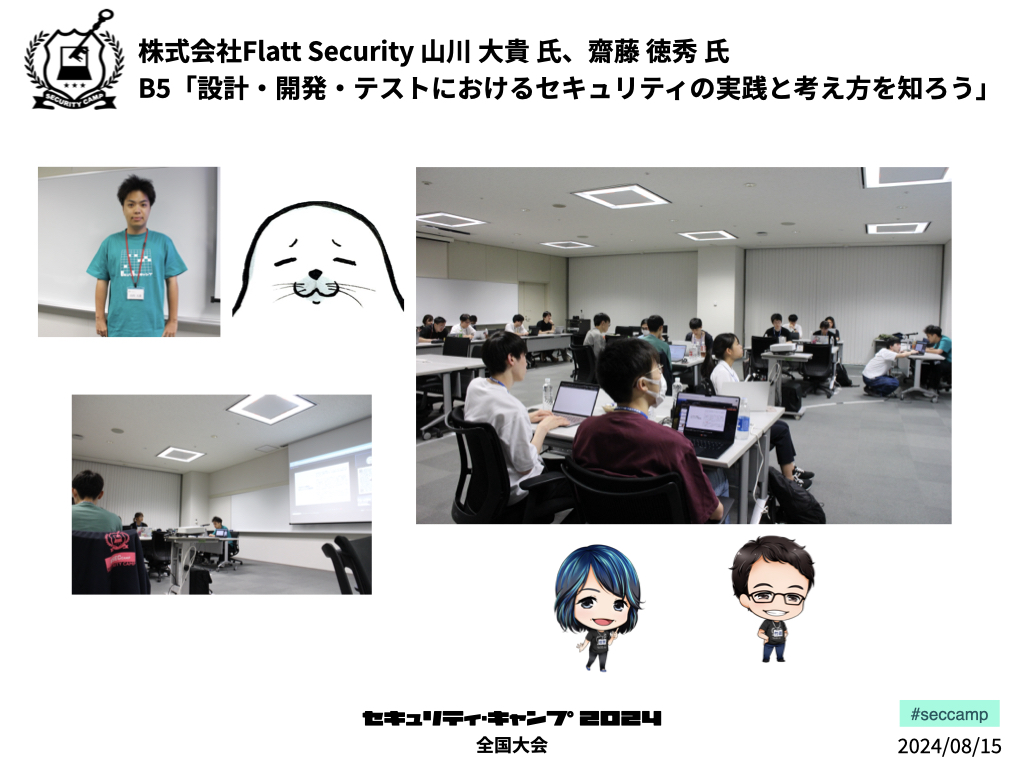 株式会社Flatt Security 山川 大貴氏、齋藤 徳秀氏による「設計・開発・テストにおけるセキュリティの実践と考え方を知ろう」です。プロダクト開発におけるリスクの発見と対応を学び、技術とソフトスキルの向上を目指します。  #seccamp