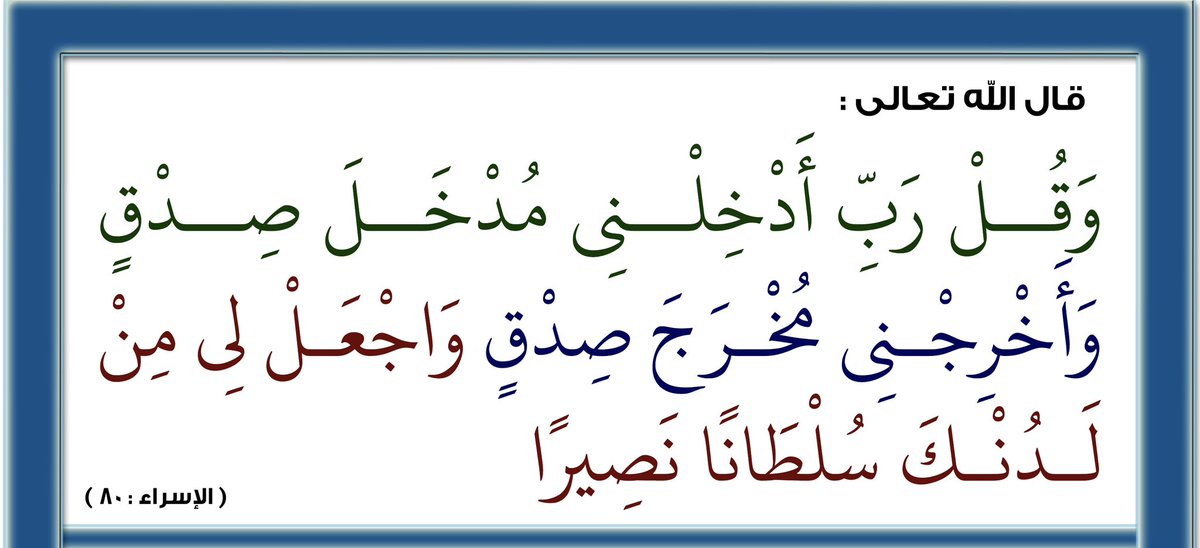 من الأدعية القرآنية النافعة ما ورد في سورة الإسراء. 
قال ابن القيم -رحمه الله-:
"وهذه الدعوة من أنفع الدعاء للعبد، فإنه لا يزال داخلاً في أمر و خارجاً من أمر، فمتى كان دخوله لله و بالله و خروجه كذلك كان قد أُدخل مدخل صدق و أُخرج مخرج صدق"
انظر: حادي الأرواح (١٠١).