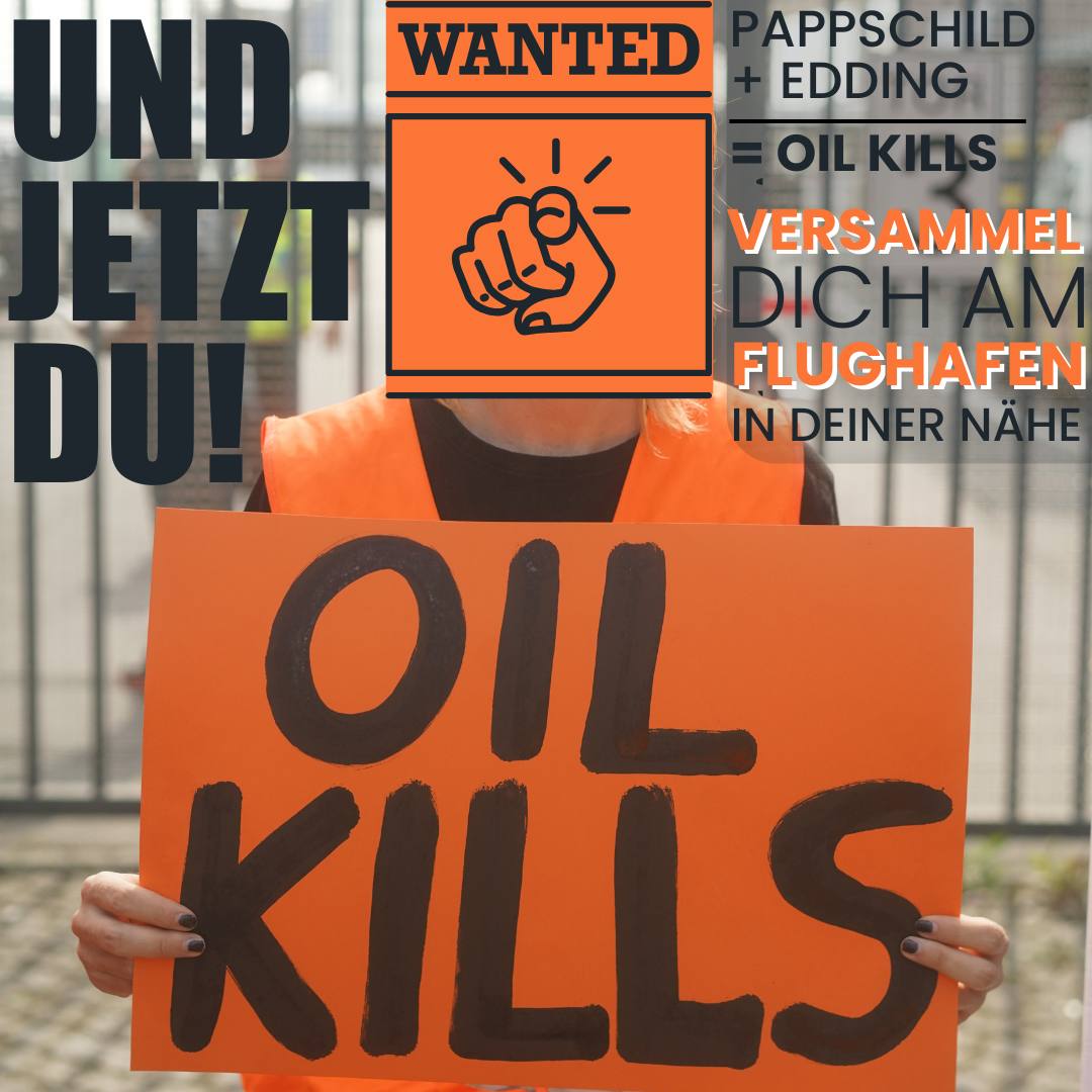 AB ZU DEN FLUGHÄFEN
🤝 Was der deutsche Staat will: Dass alles so weiter läuft wie bisher.

✈️ Was uns zerstören wird: Dass alles so weiter läuft wie bisher

🏠 Was der Staat macht: Friedlichen Protest unterdrücken. Häuser durchsuchen.

🦺 Was wir machen: weiter Protestieren!
