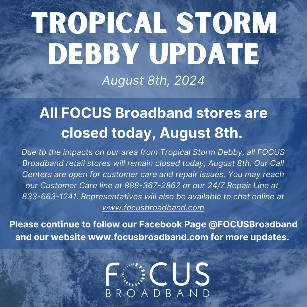 Due to the impacts on our area from Tropical Storm Debby, all FOCUS Broadband retail stores will remain closed today, August 8th. Our Call Centers are open for customer care and repair issues. 
Customer Care: 888-367-2862
24/7 Repair Line: 833-663-1241