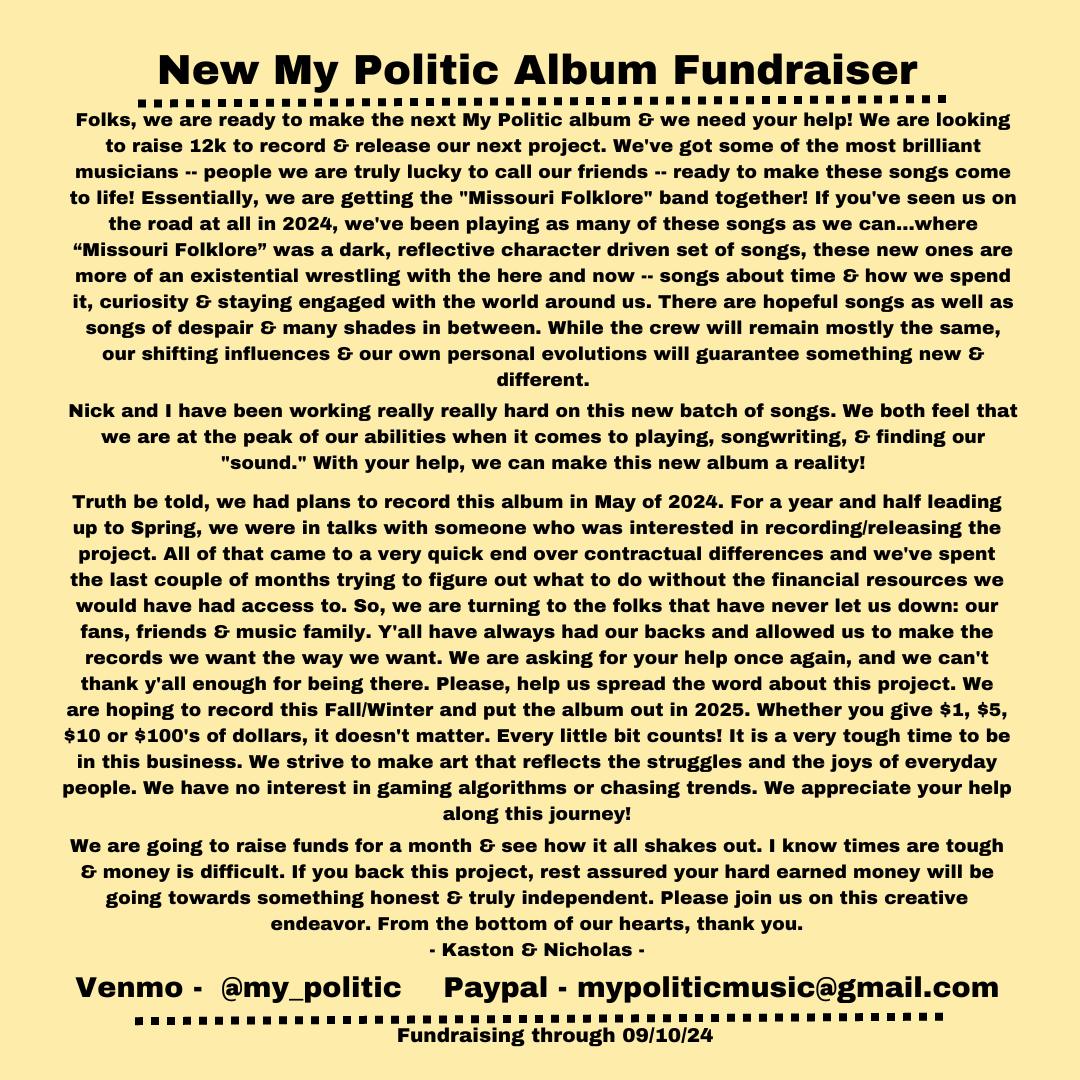 The time has (finally) come for a new My Politic album! Weve got the songs, the studio, the musicians &amp; a timeline. We just need help financing!  Please see the details below &amp; consider helping us reach our $12k goal! 
Venmo 
venmo.com/u/my_politic
Paypal
paypal.me/mypoliticmusic