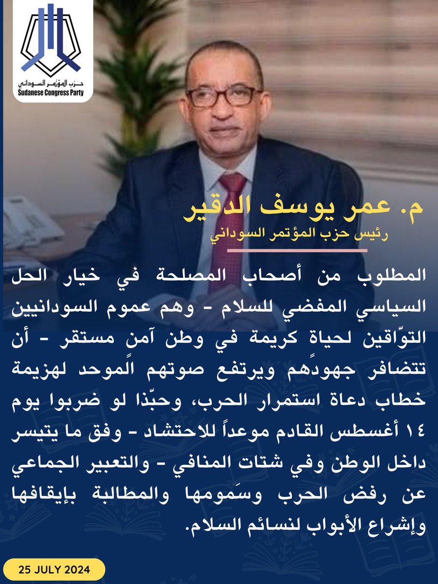 SCPSudan's tweet photo. المطلوب من أصحاب المصلحة في خيار الحل السياسي المفضي للسلام - وهم عموم السودانيين التوّاقين لحياةٍ كريمة في وطن آمنٍ مستقر - أن تتضافر جهودهم ويرتفع صوتهم الموحد لهزيمة خطاب دعاة استمرار الحرب، وحبّذا لو ضربوا يوم ١٤ أغسطس القادم موعداً للاحتشاد - وفق ما يتيسر داخل الوطن وفي شتات المنافي - والتعبير الجماعي عن رفض الحرب وسَمومها والمطالبة بإيقافها وإشراع الأبواب لنسائم السلام.

م.عمر الدقير @omereldigair رئيس حزب #المؤتمر_السوداني 
25 يوليو 2024م