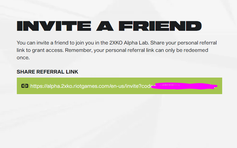 btw if you're in 2xko alpha lab, you have a +1 code to invite a friend!

1. head to your "Welcome to Alpha Lab" email
2. click the "Let's Go" button
3. it's at the bottom of the page under the "invite a friend" header