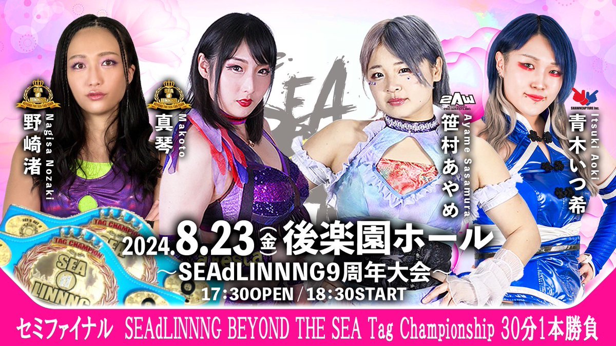 「SEAdLINNNG〜9周年記念大会・中島安里紗引退試合〜」
2024年8月23日(金)17:30開場18:30開始
東京･後楽園ホール

〈セミファイナル　SEAdLINNNG BEYOND THE SEA Tag Championship  30分1本勝負〉
【王者組】真琴&amp;野崎渚　vs 【挑戦者組】笹村あやめ(2AW)&amp;青木いつ希(ショーンキャプチャー)
