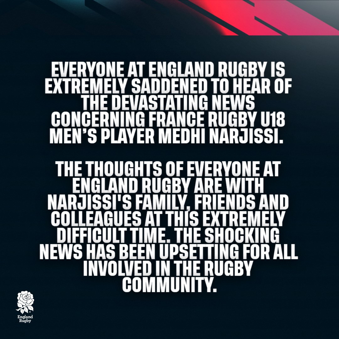 Everyone at England Rugby is extremely saddened to hear of the devastating news concerning France Rugby U18 Men's player Medhi Narjissi. 

The thoughts of everyone at England Rugby are with Narjissi's family, friends and colleagues at this extremely difficult time. The shocking