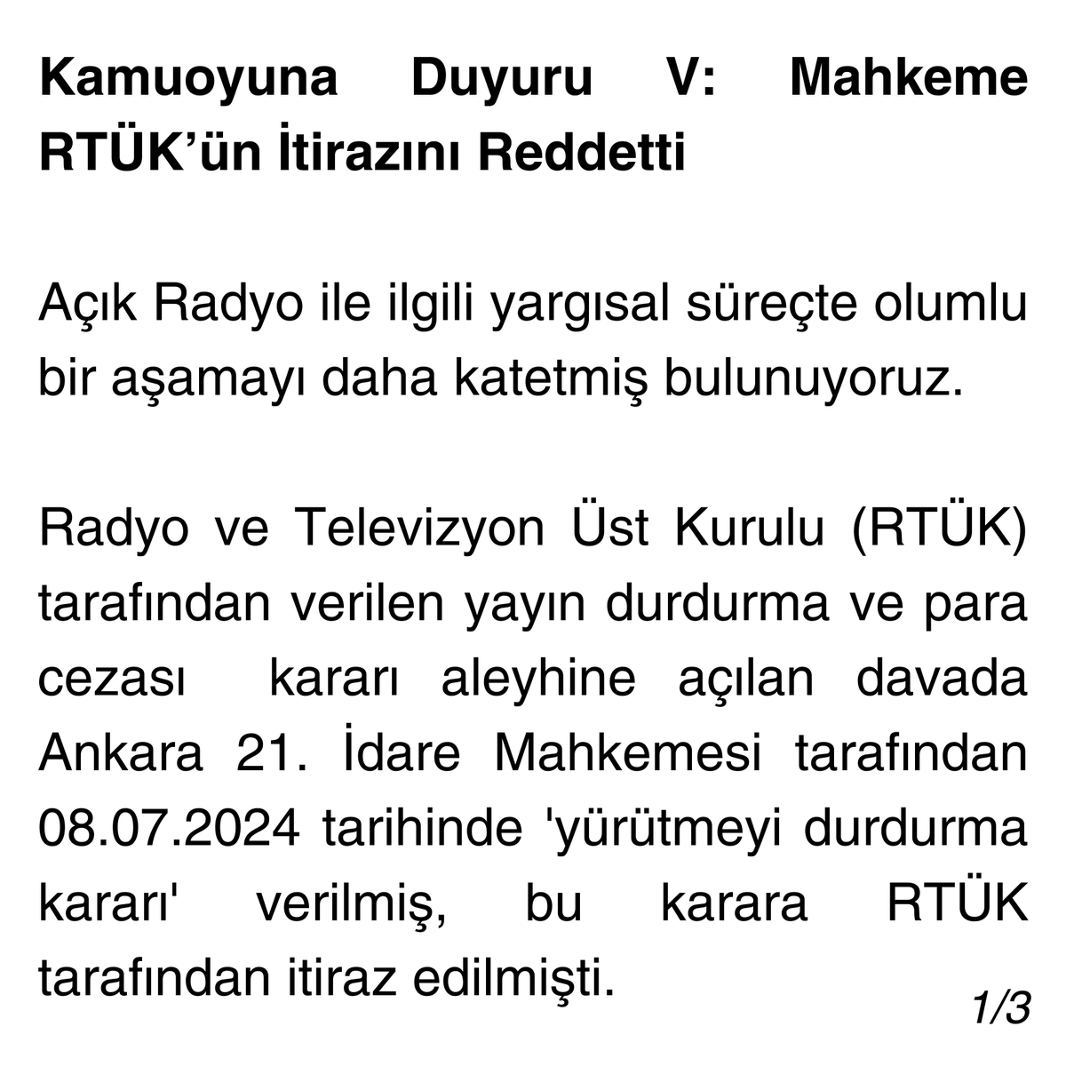 acikradyo's tweet photo. 📢 Radyomuz için olduğu kadar, ülkedeki ifade ve basın-yayın özgürlüğü açısından umut verici bir haber:

Kamuoyuna Duyuru V: Mahkeme RTÜK’ün İtirazını Reddetti

Açık Radyo ile ilgili yargısal süreçte olumlu bir aşamayı daha katetmiş bulunuyoruz.

Radyo ve Televizyon Üst Kurulu (RTÜK) tarafından verilen yayın durdurma ve para cezası kararı aleyhine açılan davada Ankara 21. İdare Mahkemesi tarafından 08.07.2024 tarihinde 'yürütmeyi durdurma kararı' verilmiş, bu karara RTÜK tarafından itiraz edilmişti.

Ancak, Ankara Bölge 10. İdare Mahkemesi’nin 2024/1948 sayılı ve 01.08.2024 tarihinde verdiği ve bugün itibariyle Ankara 21. İdare Mahkemesi’ne iade edilen dosyadaki itiraza ilişkin kararında: "Dava dosyasında mevcut bilgi ve belgelere göre mahkemece yürütmenin durdurulması istemi hakkında verilen kararında yasaya aykırılık bulunmadığından itiraz isteminin reddine karar verilmiştir" denilmektedir.

Bu karar radyomuz için olduğu kadar, ülkedeki ifade ve basın-yayın özgürlüğü açısından umut vericidir; hukuk ve yargı işleyişi açısından da önemli bir duraktır.

Yargısal süreç devam edecek olmakla beraber bu karar ile radyomuzun yayınlarını sürdürmesi ile ilgili ciddi bir engel aşılmıştır.

“Kâinatın tüm seslerine, renklerine ve titreşimlerine Açık Radyo”

#AçıkRadyoSusturulamaz
