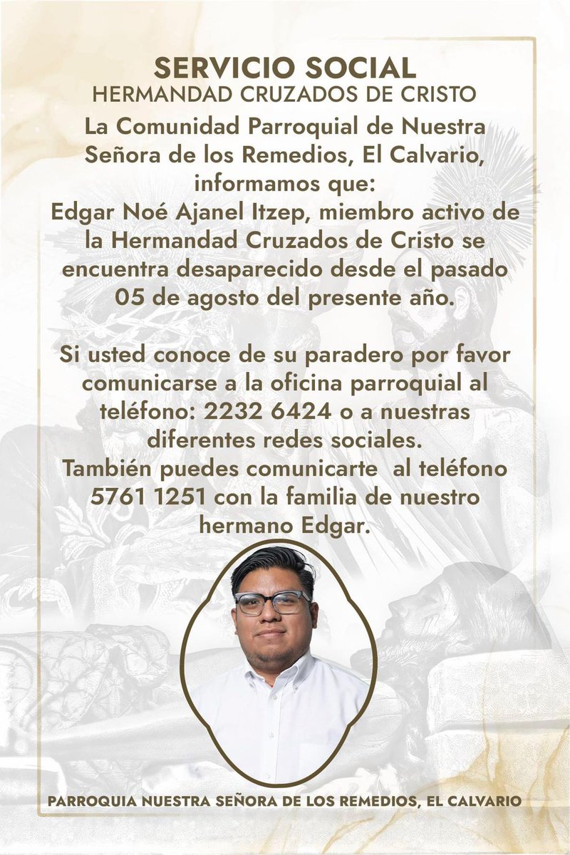 🚨 SERVICIO SOCIAL 🚨

La Hermandad Cruzados de Cristo del Templo El Calvario, solicita ayuda para localizar al integrante de dicha institución religiosa Edgar Ajanel. 

Desapareció el 5 de agosto
Cualquier información pueden comunicarse a la oficina parroquial.

<a href="/PNCdeGuatemala/">PNC de Guatemala</a>