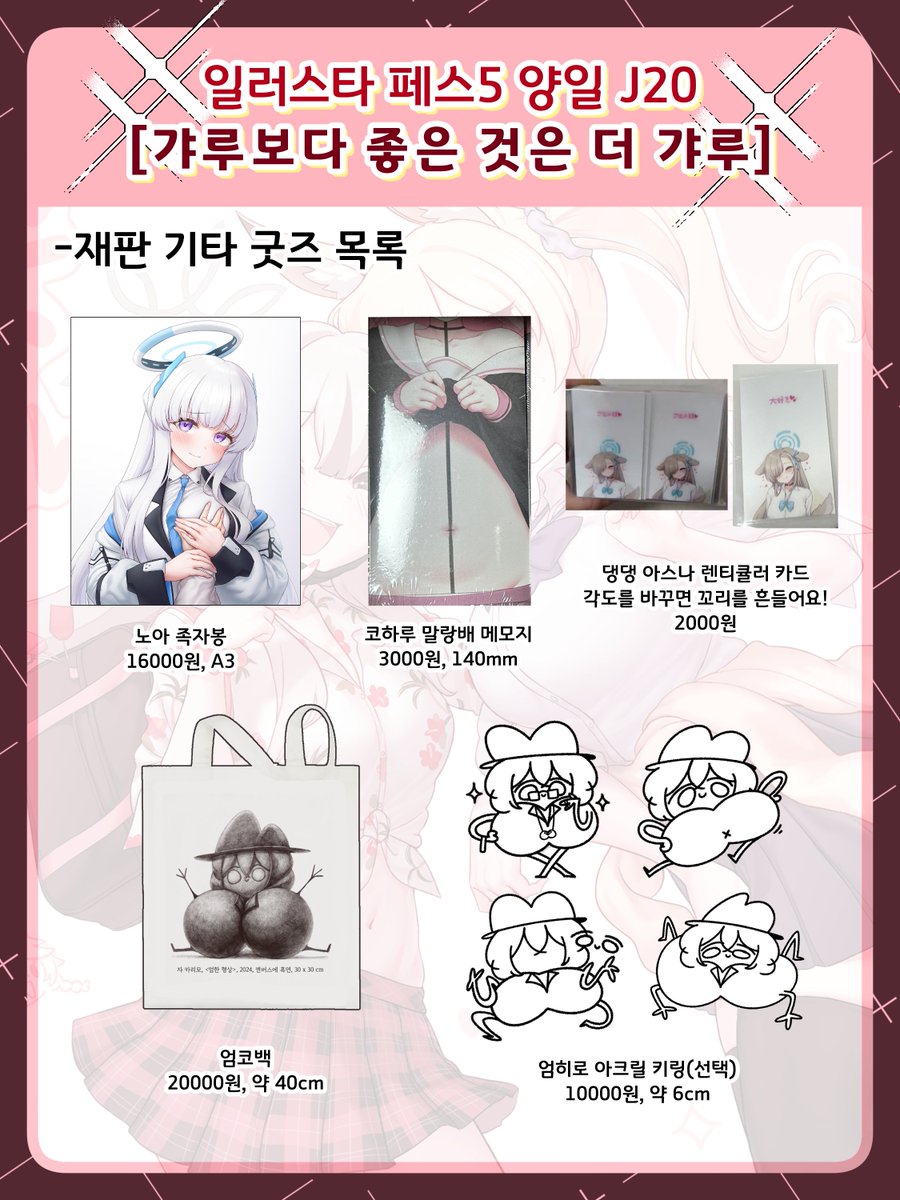 [부스인포]

일러페스5 J20 [갸루보다 좋은 것은 더 갸루]부스에서 판매할 굿즈 목록입니다. 
블루아카와 국내 버추얼 굿즈, 그리고 일러스트 북을 선보일 예정입니다.
 
현장수령 선입금 링크
일러북 : takemm.com/prod/view/30488
폰케이스 : takemm.com/prod/view/30399