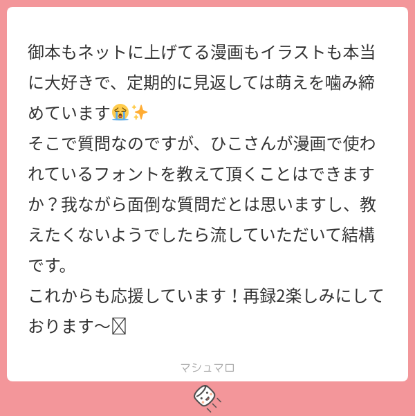 こんな感じの回答でええかな!?私の作品で、これなんのフォントー?!ってなったのあったら、そのコマのスクショ貼ってこのツイにリプしてくれ〜!!
#マシュマロを投げ合おう
https://t.co/6cASUzU5vc 