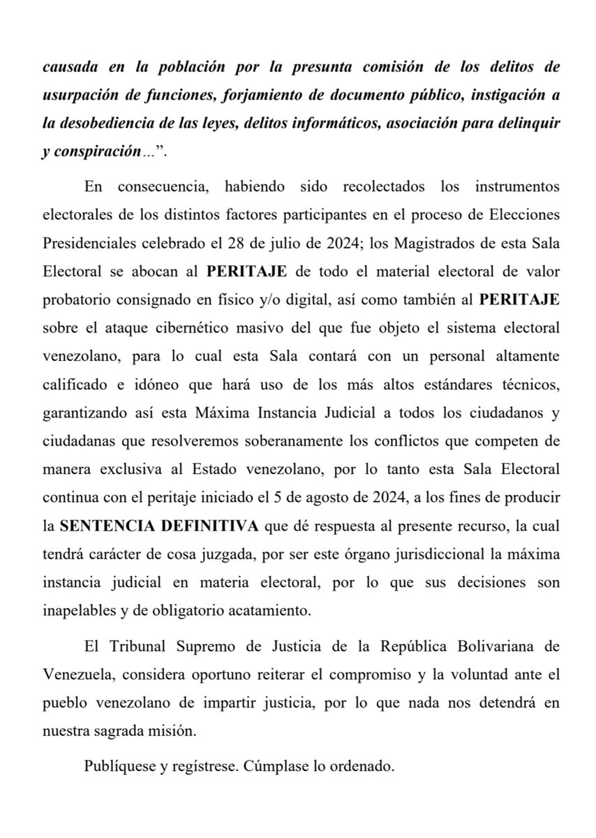 OrlenysOV's tweet photo. Sala Electoral del Tribunal Supremo de Justicia @TSJ_Venezuela (Expediente N° AA70-E-2024-000034):

"Habiendo sido recolectados los instrumentos electorales de los distintos factores participantes en el proceso de Elecciones Presidenciales celebrado el 28 de julio de 2024; los Magistrados de la Sala 
Electoral se abocan al PERITAJE de todo el material electoral de valor probatorio consignado en físico y/o digital, así como también al PERITAJE sobre el ataque cibernético masivo del que fue objeto el sistema electoral venezolano, para lo cual esta Sala contará con un personal altamente calificado e idóneo que hará uso de los más altos estándares técnicos, garantizando así esta Máxima Instancia Judicial a todos los ciudadanos y ciudadanas que resolveremos soberanamente los conflictos que competen de manera exclusiva al Estado venezolano, por lo tanto esta Sala Electoral continúa con el peritaje iniciado el 5 de agosto de 2024, a los fines de producir la SENTENCIA DEFINITIVA que dé respuesta al presente recurso, la cual tendrá carácter de cosa juzgada, por ser este órgano jurisdiccional la máxima instancia judicial en materia electoral, por lo que sus decisiones son inapelables y de obligatorio acatamiento".