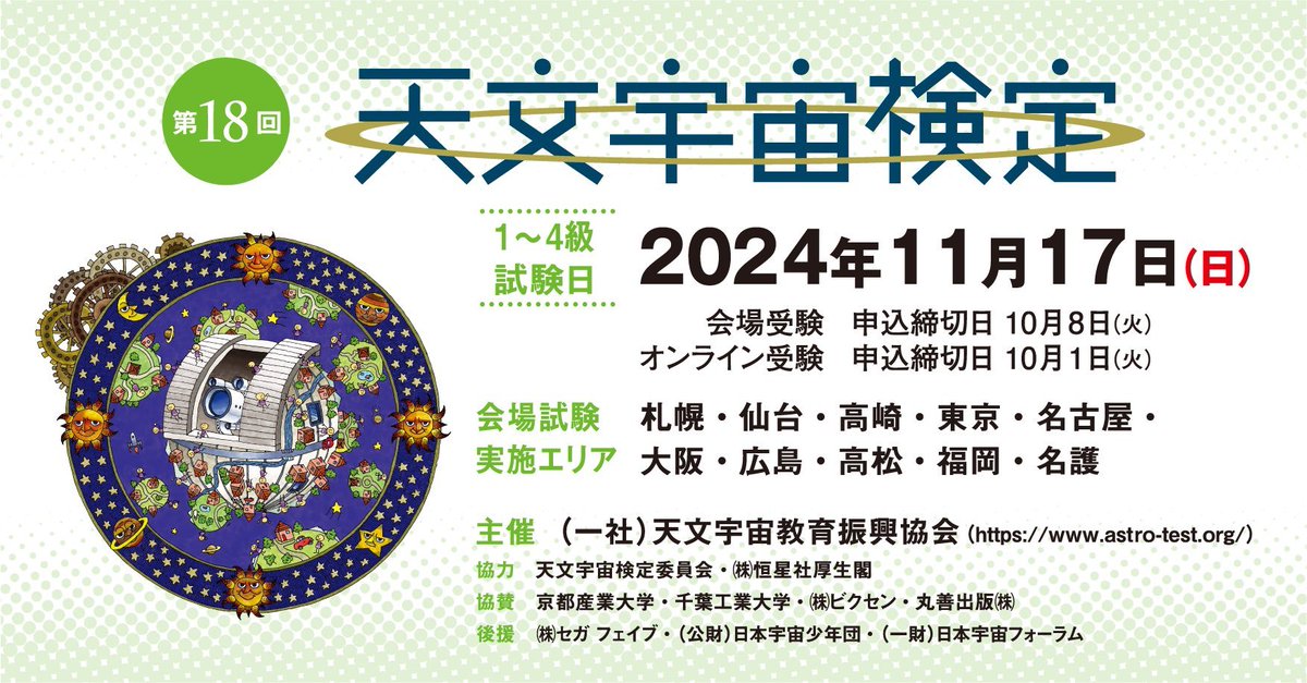 第18回天文宇宙検定の申込受付中
【試験日】2024年11月17日（日）
【会　場】札幌・仙台・高崎・東京・名古屋・大阪・広島・高松・福岡・名護 
【申込締切】
 会場受験：10月8日（火）
 オンライン受験：10月1日（火）
※オンライン受験詳細は8月20日に公式HPで御案内予定
astro-test.org