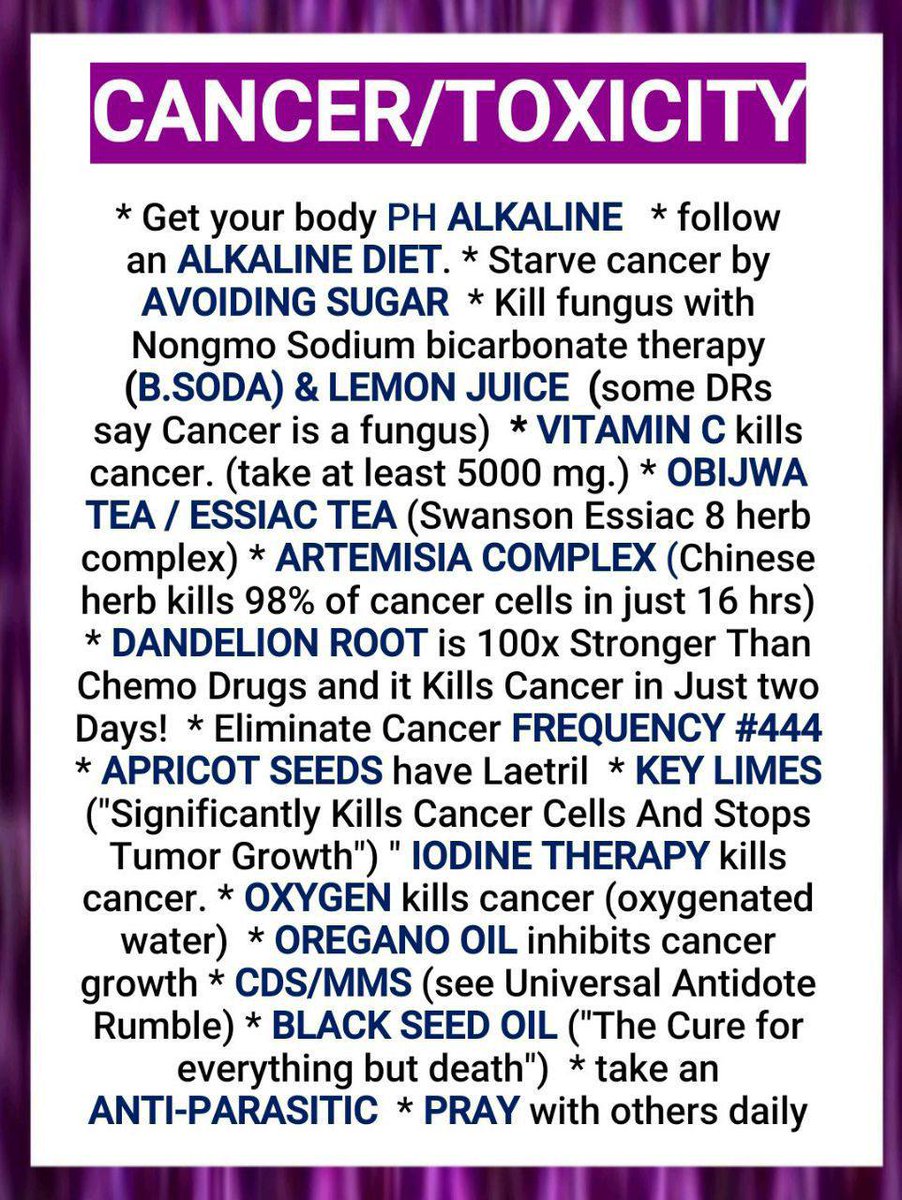 CANCER/TOXICITY

* Get your body PH ALKALINE
* follow an ALKALINE DIET
* Starve cancer by AVOIDING SUGAR
* Kill fungus with Nongmo Sodium bicarbonate therapy (BAKING SODA) &amp; LEMON JUICE (some DRs say Cancer is a fungus)
* VITAMIN C kills cancer. (take at least 5000 mg.)
* OBIJWA