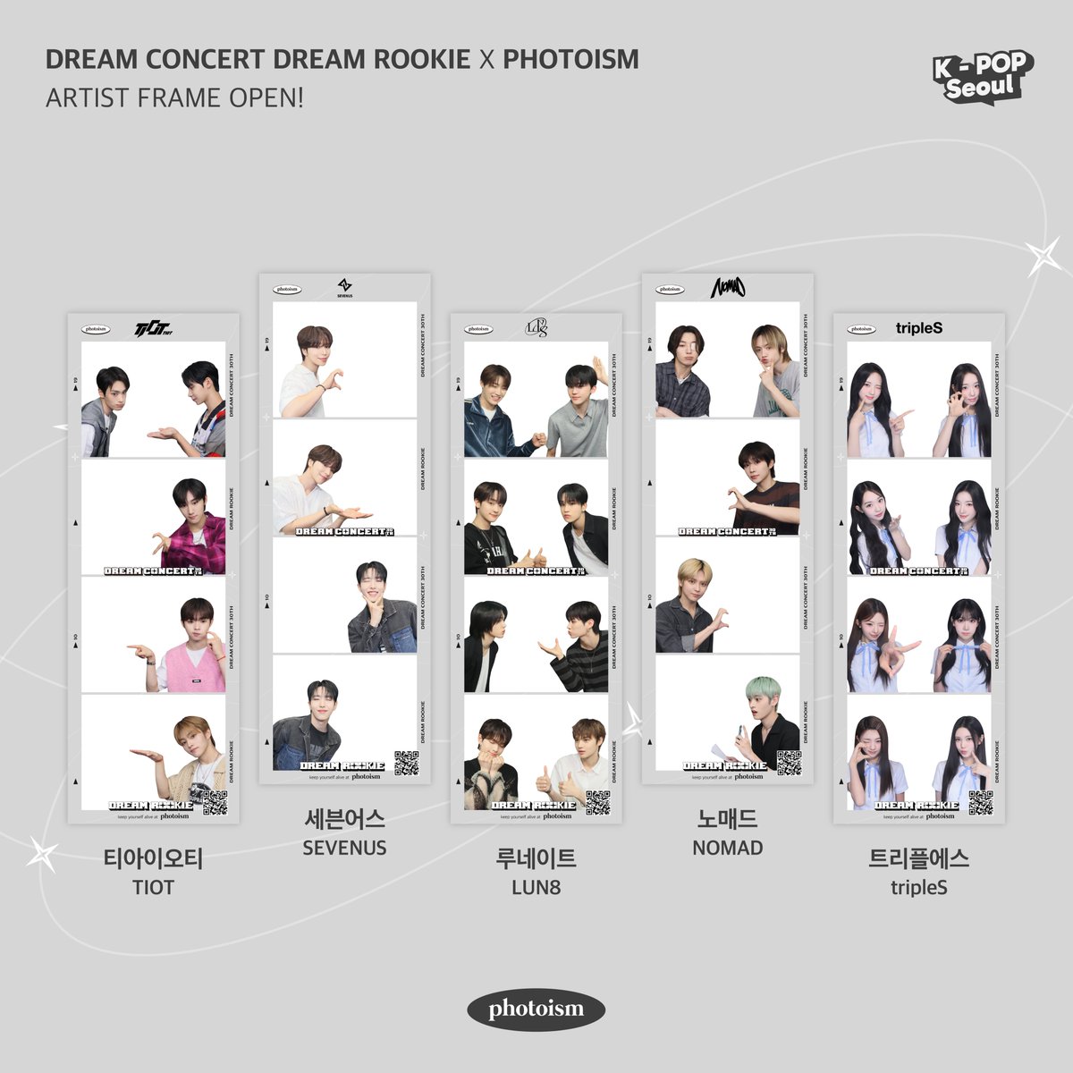 PHOTOISM X DREAM CONCERT
DREAM ROOKIE ARTIST FRAME OPEN !

그대들은
K-POP의 미래이자 희망입니다.... ⭐

: ̈·.· ̈:
`·.. ʢ ́• ᴥ •.`ʡ

루키드라 !! 🤍밝고 건강하게만 자라다오 ~~~~

📆 8/12 – 9/1

※포토이즘에서 촬영하시면, 촬영한 아티스트 프레임은
<드림콘서트 드림루키> 선발에