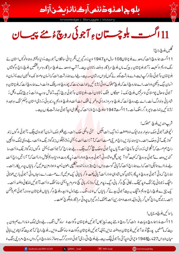 BSO__AZAD's tweet photo. 11 اگست بلوچستان ءِ آجوئی روچ ءُ مئے پیمان
 
گُلیں بلوچ راج!
11 اگست ہما روچ اِنت کہ وھدے بلوچستان  108 سال ءَ پد 1947 ءَ چہ زورگیریں انگریزانی سانکلاں آجو بیت ءُ دنیا ءِ نقشہ ءِ تہ ءَ نوکیں استان ئے رنگءَ دیم ءَ کئیت ءُ آجو بلوچستان ء ِ بیرک ماں بلوچ سرڈگار ءِ دلبند ءَتالان بیت۔ آشپ ءَ وھدے بلوچ سرڈگارءِ سر ءَ نشتگیں بلوچ راج ءِ گوشاں بلوچستان ءِ آجوئی ءِ توار کپ ایت، اے مارشت بگندئے گوں لبزاں درشان مہ بیت، بلے اے ہما مارشت اِنت کہ انسان ءِ ھستانک ءَ جُبین ایت ءُ انسان ءَ انسان بیگ ءِ سکین ءَ دنت۔ اے ہما روچ اَت کہ بلوچ مہلوک ءَ وتی رُژنائیں باندات دیست کہ چو روچ ءَ درپشگ ءَ اَت، اے ہما روچ اَت کہ بلوچستان ءِ آجوئی ءِ ھال چو مستاگیءَ سرجمیں بلوچ دمک ءُ  میتگاں  شِنگ ءُ تالان اَت، بلوچستان ءِ آجوئی ہرچ زہگ ءُ کماش ءِ دپ ءَ اَت ءُ ہرچ نیمگ ءَ گل ءُ شادہانی ءِ ندارگ اَت۔ اے ہمے روچ اَت کہ بلوچ ءِ سرءَ زوراکیءِ جمبر پُرشتگ اِت اَنتءُ بلوچ ءَ   دیم پہ دیمروئی ءُ راجی استان ءِ مہکم کنگ ءِ جہد ءَ رُژنائیں بانداتءِ سپر ءَ گِر بستگ اَت۔ 11 اگست 1947 ءَ بلوچ راج ءَ زانت کہ چہ گُلامی ءَ پد آجوئی ءِ مارشت چُوں بیت۔
 
شرپ مندیں بلوچ  مہلوک!
انچوشکہ آجوئی ہمک ساہدار ءِ نہ ایوک ءَ واھشت ءُ واہگ اِنت بلکیں   آئی ءِ بُنکی ھک اِنت ،ہمے پئیم  ہمک انسان آجو ودی بیتگ ءُ آجوئی ءَ گوں زِند گوازینگ آئی ءِ ھک  اِنت۔ دنیا ءِ تہ ءَبازیں راج مرچی ھست اَنت کہ آ آزات اَنت ءُ ایمنی ءُ وژدلیءَگوں زِند گوازینگ ءَ اَنت،  بلے دومی نیمگ ءَ انچیں راج ہم ھست کہ آ گُلامی ءُ زوراکی ءِ آماچ  اَنت ءُ آیاں چہ آجوئی ءِ ھک پچ گرگ بیتگ۔  بلےہما  راج کہ  آجو اَنت ءُایمنی  ءَ گوں زِند گوازینگ ءَ اَنت ،ما گندیں وھدےآیانی آجوئی ءِ روچ  کہ کئیت گُڑا آ  چوں  گل ءُ شاد وتی آجوئی ءِ روچ ءَ دار اَنت ءُپہ پھر وت ءَدنیا ءِ  دیم ءَپیش دار اَنت کہ آ آزاتیں راج اَنت  بلے مارا اے سما بیگی اِنت کہ اے ہما راج اَنت کہ آیانی گوست بِزاں راج دپتر درد ءُ اندوہ، تکلیپی، ھون ءُ ھیدءَ ہوار مزن مزنیں کُربانیاں چہ سرچکار اِنت۔ ہما راج کہ وتی آجوئی ءِ روچ ءَ پہ پھر ءُ شان گوں شادہی ءَ دار اَنت آیانی پُشت ءَ  کُربانیانی یک مزنیں لڑے ھست۔ اے راجاں وتی آجوئی  بازیں ھونانی ریچگ ءُ جونانی پتارکنگ ءَ پد گِپتگ۔لکانی کچ ءِ  کُربانی دیگ ءَپد مرچی کروڈ ءُ اربانی کچ ءَ مردم پہ ایمنی ساہ کشگ ءَ اَنتءُ آجوئیں مُلکانی واھُند اَنت۔ یک چیزے بلوچ راج ءِ دیم ءَ تچک بہ بیت آجوئی بیدئے کُربانیاں کسہ ءَ نہ رستگ۔ ہمے ڈول ءَ ابید ء بلوچ ءِ کُربانیاں بلوچستان ءِ دوبر آجوئی ہم ناممکن اِنت۔ زندگیں راج گوں کُربانی ءِ لیکہ ءَ وت ءَ منارین اَنت ءُ ھمُک زُورگیراں چہ وتی سرڈگار ءَ ولگوج کننت۔
باسمائیں بلوچ ورنایاں!
11 اگست مارا ہما روچ ءِ یات ءَ  دنت کہ آ روچ ءَ مئے پت ءُ پیرُکاں آجوئیں بلوچستان ءِ گوات ءَ  ساہ کش اِتگ۔ بلے دومی نیمگ ءَ  مارا اے ہم بژن  بہ بیت کہ ما ھستیں پدریچ نُو ہما آجوئیں بلوچستان ءِ واھُند نہ ایں ءُ نئیکہ آجوئیں بلوچستان ءِ گوات ءَ ساہ کشگ ءَ ایں۔بلوچ راج کہ آجو بیت گڈا چندیں ماہانی میان ءَ بِزاں 27 مارچ 1948 ءَ چرائی ءَ چہ آئی ءِ آجوئی پُلگ بیت بلے بلوچ وتی راجی آجوئی ءَ  دوبر گرگ ءِ ھاترءَہما روچ ءَ بہ گر داں روچ ء مروچی جنگ ءَ اِنت۔ یک گپے مارا سما بوھگی اِنت کہ بگندئے پاکستان ءُ ایدگہ زوراکاں مارا اِیردست کُتگ بلے ما اے گُلامیءُ زوراکی نہ من اِتگ، بلوچ راج روچ ء مروچی ہم پاکستان ءِ گُلامی ءَ نہ من ایت۔ پمیشکہ ما 11 اگست ءَ وتی آجوئی ءِ روچ ءِ بستار ءَ دار اِیں ءُ پاکستان ءُ آئی ءِ پوج ءَ اِے باور کنائین اِیں کہ ما یک وتواجہیں ءُ زندگیں راج اِیں ءُ بلوچستان ءِ سرڈگار ءِ سر ءَ حاکمی کنگ ءِ ھک اِیوک ءَ بلوچ راج ئیگ اِنت۔ بلوچ راج ءَ کدی ہم زورگیرانی دیم  ءَ  گُلامی نہ من اِتگ ءُ پہ پھر وتی سر چست کتگ۔ ہمے ھساب ءَ پاکستان ءُ پنجاپی پوج ءِ دیم ءَ ہم بلوچ راج وتی سر ءَ جہل نہ کنت ءُ آئی ءِ گُلامی ءَ نہ من اِیت۔
 
بلوچ پُسگاں!
اے روچ مارا ہما ہزاراں ءُ لکانی کچ ءَ نمیرانیں بلوچ پُسگانی یات ءَ دنت کہ آیاں وتی تنگوئیں جان پہ اے ڈیھ ءِآجوئی ءُ وژدلی ءِ ہاتر ءَندر کتگ اَنت۔ اِے روچ مارا ہما بیگوائیں بلوچ پُسگانانی یات ءَ گیج اِیت کہ آیاں پہ بلوچستان ءِ آجوئی ءِ واستہ جد ءُ جہد کُتگ۔ اِے روچ مارا ہما بلوچ شیرزالانی یات ءَ گیجین اِیت کہ آیاں زُورگیرانی دیم ءَ گہگیری کُتگ ءُ نمیران بُوتگ اَنت۔
آزات بلوچستان زِندگ بات
 
شِنگکار:   بلوچ اسٹوڈنٹس آرگنائزیشن آزاد