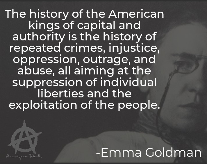 AnarchyorDeath1's tweet image. "The history of the American kings of capital and authority is the history of repeated crimes, injustice, oppression, outrage, and abuse, all aiming at the suppression of individual liberties and the exploitation of the people."
#EmmaGoldman

#NoMasters
#PostLeft
#Anarchy