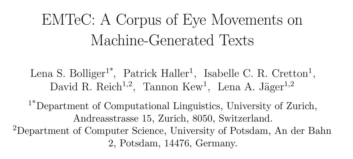 Lena S. Bolliger (@lsbolliger) on Twitter photo 📢 Excited to share the release of EMTeC, the Eye Movements on Machine-Generated Texts Corpus!
w/ <a href="/padraiglindrome/">Patrick Haller</a>, I. Cretton, <a href="/qube_si/">David R. Reich</a>, <a href="/tannonk/">Tannon Kew</a>, and <a href="/LenaAJaeger/">Lena Jäger</a>
Preprint: arxiv.org/abs/2408.04289
Data: github.com/DiLi-Lab/EMTeC/ 📢 Excited to share the release of EMTeC, the Eye Movements on Machine-Generated Texts Corpus!
w/ <a href="/padraiglindrome/">Patrick Haller</a>, I. Cretton, <a href="/qube_si/">David R. Reich</a>, <a href="/tannonk/">Tannon Kew</a>, and <a href="/LenaAJaeger/">Lena Jäger</a>
Preprint: arxiv.org/abs/2408.04289
Data: github.com/DiLi-Lab/EMTeC/