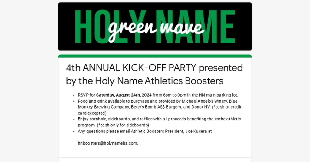 The Kickoff Party is 2 weeks away!  We are excited to kickoff another school year with you. <a href="/NamerAthletics/">Holy Name Athletics</a> <a href="/HNGreenwave/">Holy Name High School</a> <a href="/NamerFootball/">Holy Name Football</a> <a href="/HNicehockey/">Holy Name Ice Hockey</a> <a href="/HNDiamond9/">Holy Name Baseball</a> <a href="/HNGB_Hoops/">Holy Name Women’s Basketball</a> <a href="/HolyNameHoops/">Holy Name Boys Basketball</a> <a href="/HN_GirlsSoccer/">HN Girls Soccer</a> <a href="/HN_Mens_Soccer/">Holy Name Men’s Soccer</a> <a href="/HNBroadcasting/">Holy Name Broadcasting</a> <a href="/HNTrack2017/">HN XC and Track</a> <a href="/HolyNameVB/">Holy Name Volleyball</a> <a href="/HNArtsBoosters/">Holy Name Fine Arts Booster Club</a>