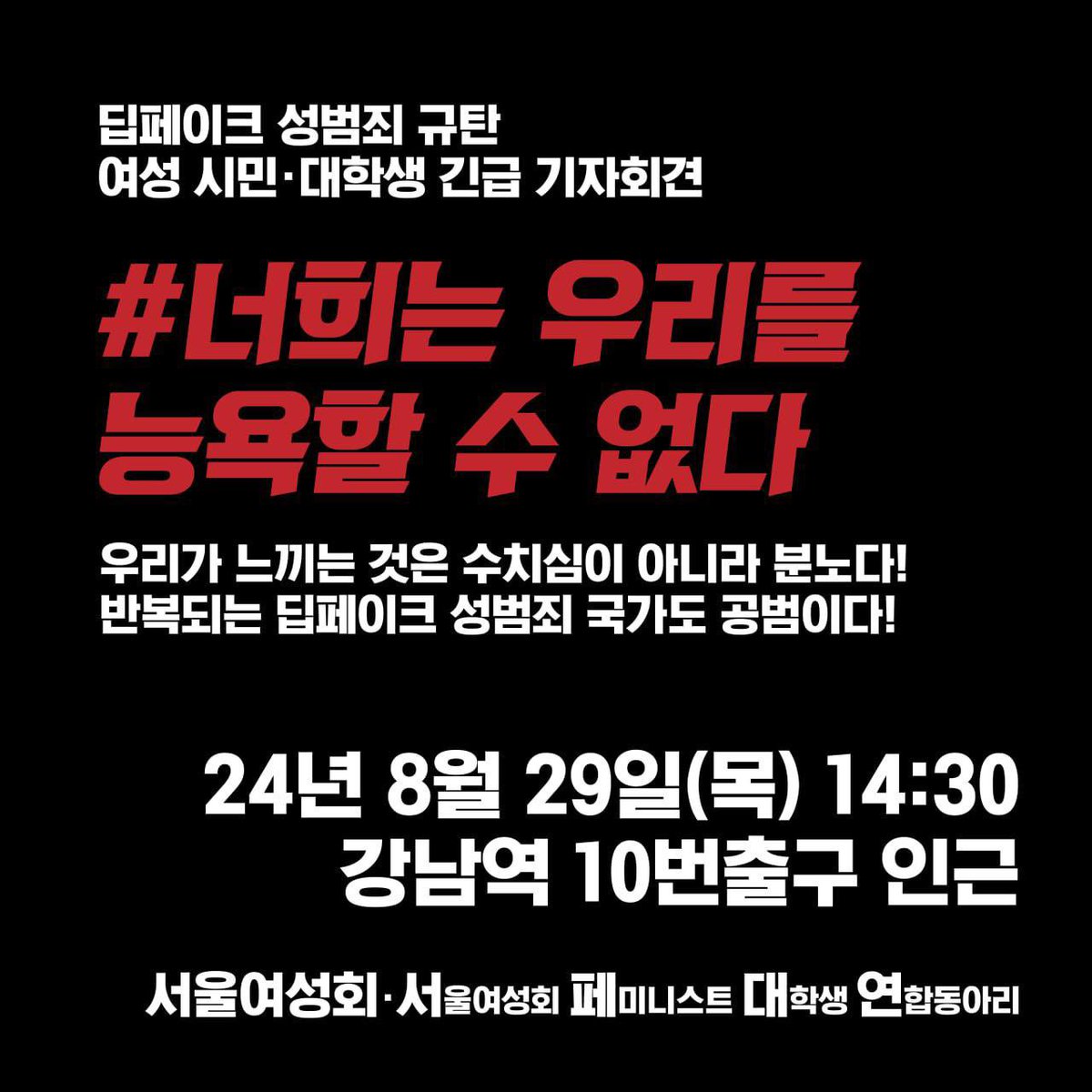 [딥페이크 성범죄 규탄 여성 시민·대학생 긴급 기자회견]
#너희는_우리를_능욕할_수_없다

2024년 8월 29일 (목) 14:30
강남역 10번출구 인근

서울여성회 / 서페대연