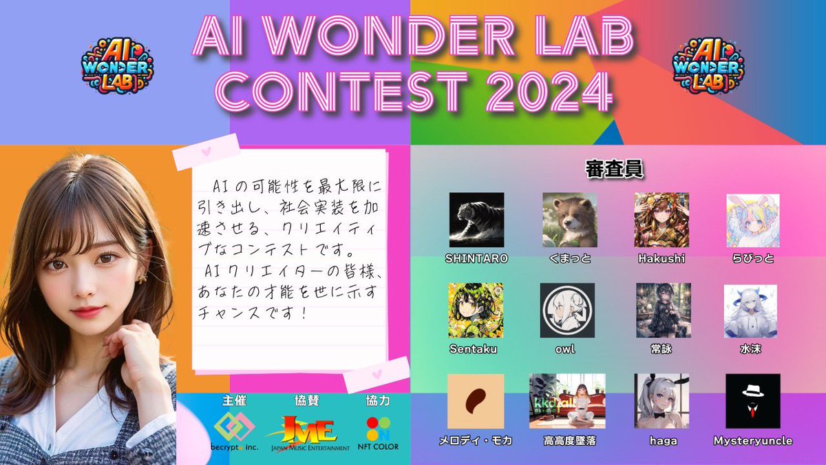 審査員様一覧（敬称略）

SHINTARO
@Shintar98306319
くまっと
<a href="/kumattoforest/">kumatto</a>
Hakushi
<a href="/FantasistaAI/">Hakushi🌈精密AIアートクリエイター</a>
らびっと。
@NuE_AIphoto
Sentaku(せんたく)
<a href="/sentakusound/">Sentaku(せんたく)</a>
owl
<a href="/owl_digitalart/">ꄲꅐ꒒ (ex: 女子ズ)</a> 
常詠
<a href="/tokoyomi_NFT/">常詠/AIart生成者</a>
水沫
<a href="/minawa_utakata/">水沫</a>
メロディ・モカ
<a href="/MelodyMocha0/">モカMelody Mocha</a>
高高度墜落
<a href="/kkdfall/">高高度墜落/kkdfall</a>
haga
<a href="/hagamight/">haga@AIart AIイラスト</a>