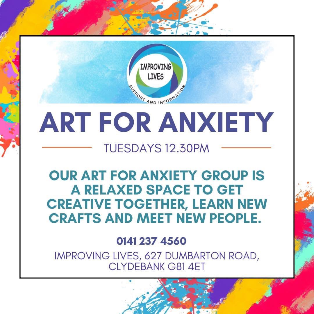 ON TOMORROW 

Our Art for Anxiety group is a relaxed space to get creative together, learn new crafts and meet new people. 
Art for Anxiety takes place every Tuesday between 12.30pm and 2.30pm in our Improving Lives Hub in Clydebank.

For more info call us on 0141 237 4560