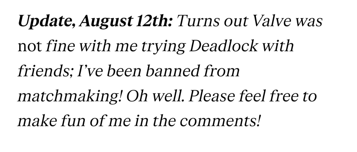 GiveMeBanHammer's tweet photo. -games journo 
-permitted to try out Valve's as he admits, "secret new shooter" early test build 
-Valve expressly said don't talk about the game let alone show gameplay 
-uploads gameply and fully spills on the game's details 
-gets kicked from the test because of breaking trust, gloats about it in the article update
-admits he saw the notification but says he did nothing wrong with posting everything because he "just clicked escape instead of ok"

If the rumours end up being true and that Verge gets blacklisted by Valve because of this journo's behaviour, its well deserved and Verge has no one but this journo to blame for it.

His response to the incident and the people criticising his behaviour shows he views all of this as some big joke. 

This is why people view Games Journalists with distaste.