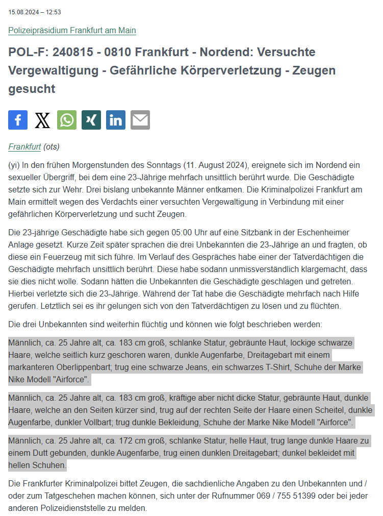 Polizei_Ffm's tweet photo. ⚠️#Zeugensuche! Bitte RP🔄

Nach einem sexuellen Übergriff zum Nachteil einer 23-Jährigen, die sich zur Wehr setzen und flüchten konnte, suchen wir Zeugen und die drei flüchtigen Tatverdächtigen.

📍#Frankfurt #Nordend #EschenheimerAnlage
📅 So., 11.08.24; gg. 05 Uhr

☎️Hinweise: 069 / 755 - 51399

‼️ Personenbeschreibung und Details:
https://t.co/ZCosUP935w