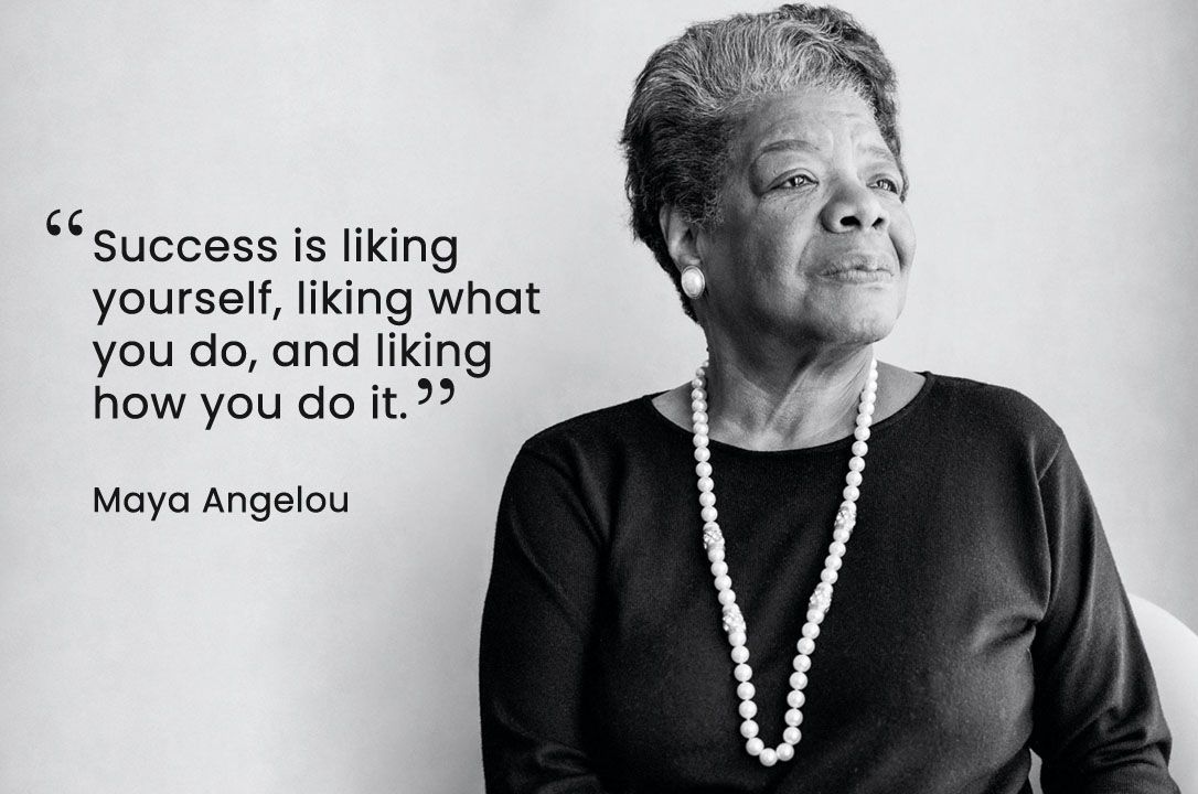"Success is liking yourself, liking what you do, and liking how you do it." – Maya Angelou
