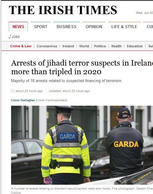 keira_con's tweet photo. It is scary to think that the perpetrator, who is known to the gardaí, had shown  pro-Islamic tendencies.

But then again it was reported in 2020 by the irish times that Arrests of jihadi terror suspects in Ireland more than tripled in 2020

Ireland may have the IFSC for regular businesses  but Ireland as a country also hosts an Islamic terrorist financing hub. This has been flagged in America by the CIA and MI6.

Irish Times 

Eighteen people were arrested in Ireland last year on suspicion of involvement in Islamist terrorism.

Seventeen of the arrests related to the suspected financing of terrorist activities outside Europe.

There  are ongoing Garda investigations into lone individual suspects and  groups of people. These include male and female suspects who are Irish,  foreign or hold dual nationalities.

These  groups used legal methods such as collections and donations to generate  funds as well as illegal methods. This money was then sent through  money-transfer businesses to countries such as Turkey and Afghanistan.

At  a time when arrests of jihadi terrorists declined across the Europe by  more than 41 per cent (from 436 in 2019 to 254 last year), arrests in  Ireland increased from five to 18. There were no arrests of jihadi  terrorism suspects in the State in 2018. It is not known how many, if  any, of the suspects arrested last year have been charged with an  offence.

The previously unpublished figures are contained in the latest European Union Terrorism Situation and Trend report released by Europol.

The  Garda also told Europol that a “small number” of “foreign terrorist  fighters (FTFs)”, who have returned from fighting either with or against  Islamic State, are present in Ireland.