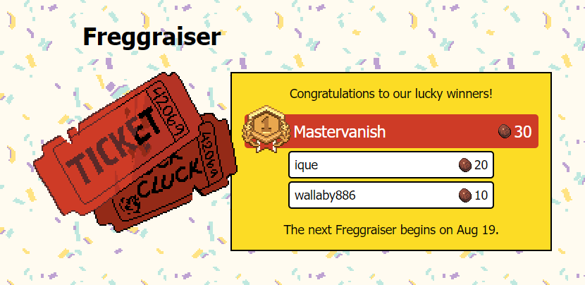 Mastervanish, ique, and wallaby886 have been chosen by Gob himself as the winners of the second Freggraiser!

Your order of 10-30 freggs and luck that goes on and on and on and on will arrive shortly.