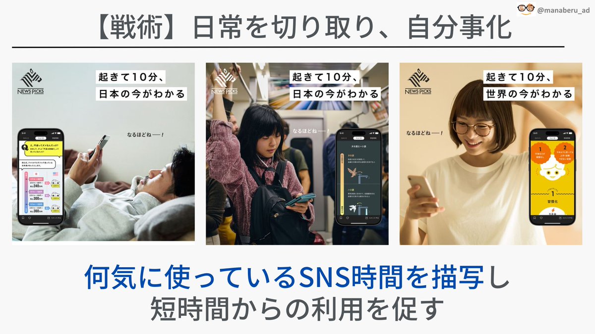manaberu_ad's tweet photo. ―

「News Picks」のクリエイティブ戦略を解説！

"短時間からの利用促進"施策がスゴイ！

―

本日は、「News Picks」の広告のご紹介です。

今回ご紹介する広告は
「日常の、どのシーンの可処分時間を奪うか」が明確化しており
その上で思考されたクリエイティブは非常に参考なる事例となっております。

『全体市場→戦略→戦術』が一気通貫しており
その部分の整理方法についても勉強になりますので
ぜひ、業務のアウトプットに活かしてください！

----------------------------------------

【全体市場の整理】

〇全体市場

商品軸でいえば、「ニュースメディア」が競合として考えられますが
『人々の可処分時間を奪い、利用を促す』という観点では、様々なものが競合として考えられます。

今回は、「SNSの可処分時間を奪う」戦略に落とし込んでいますが
『今後、更なる利用促進をしていく』という観点では、将来的に「SNS市場以外」にも勝っていく戦略が必要となっていきます。

皆様も、今一度
「現在ベンチマークしている競合をみているだけで良いのか」「さらにサービスを広げるために、見えていない市場はないか」など
考案してみることで、新たな市場を発見し、売上拡大にも繋がるかもしれませんので
ぜひ業務のアウトプットに活かしてみてください。

【戦略】

〇SNSの可処分時間を奪う

ここでは、SNSの可処分時間を奪う戦略を立てています。
戦略を明確化することで、「どのようなクリエイティブが良いのか」を整理することが可能になります。

【戦術】

〇ターゲットの深堀り

戦略で整理したターゲットから
下記のような、志向を持っているターゲット多いのではないかという仮説を立てます

・無駄な時間とはわかっているが、ついついSNSを利用してしまう

〇シーンの深堀り

上記ターゲットは、どのシーンで無駄SNSの利用をしているかを仮説立てます

・ダラダラ過ごしている時間
・お風呂あがり
・通勤時間

〇戦術

上記から、下記打ち出しをすことで利用を促進

「実際に無駄だと感じてるSNS利用シーン」を素材として利用し
「たった10分の時間でも、有効時間にできる」と打ち出す
----------------------------------------

ぜひ、明日からのアウトプットに活かしてください💡