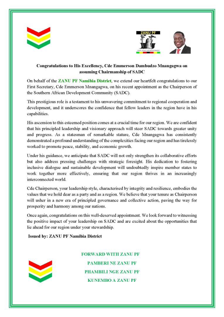 Zanu PF Namibia (@zanupfnamibia) on Twitter photo Congratulations to His Excellency, Cde Emmerson Dambudzo Mnangagwa on Assuming Chairmanship of SADC.
Issued by ZANU PF NAMIBIA DISTRICT.
<a href="/edmnangagwa/">President of Zimbabwe</a> <a href="/ZANUPF_Official/">ZANU PF</a> <a href="/oczmk/">Oppah Muchinguri-Kashiri (ZANUPF Nat. Chairman)</a> <a href="/ChinamasaPA/">ZanuPF Sec. for Legal Affairs - Patrick Chinamasa</a> <a href="/marapira_farai/">Farai Muroiwa Marapira</a> <a href="/TendaiChirau/">Tendai Chirau</a> <a href="/dhonzamusoro007/">dhonzamusoro007</a> <a href="/DrMutambudzi/">Dr A. Mutambudzi</a> Congratulations to His Excellency, Cde Emmerson Dambudzo Mnangagwa on Assuming Chairmanship of SADC.
Issued by ZANU PF NAMIBIA DISTRICT.
<a href="/edmnangagwa/">President of Zimbabwe</a> <a href="/ZANUPF_Official/">ZANU PF</a> <a href="/oczmk/">Oppah Muchinguri-Kashiri (ZANUPF Nat. Chairman)</a> <a href="/ChinamasaPA/">ZanuPF Sec. for Legal Affairs - Patrick Chinamasa</a> <a href="/marapira_farai/">Farai Muroiwa Marapira</a> <a href="/TendaiChirau/">Tendai Chirau</a> <a href="/dhonzamusoro007/">dhonzamusoro007</a> <a href="/DrMutambudzi/">Dr A. Mutambudzi</a>