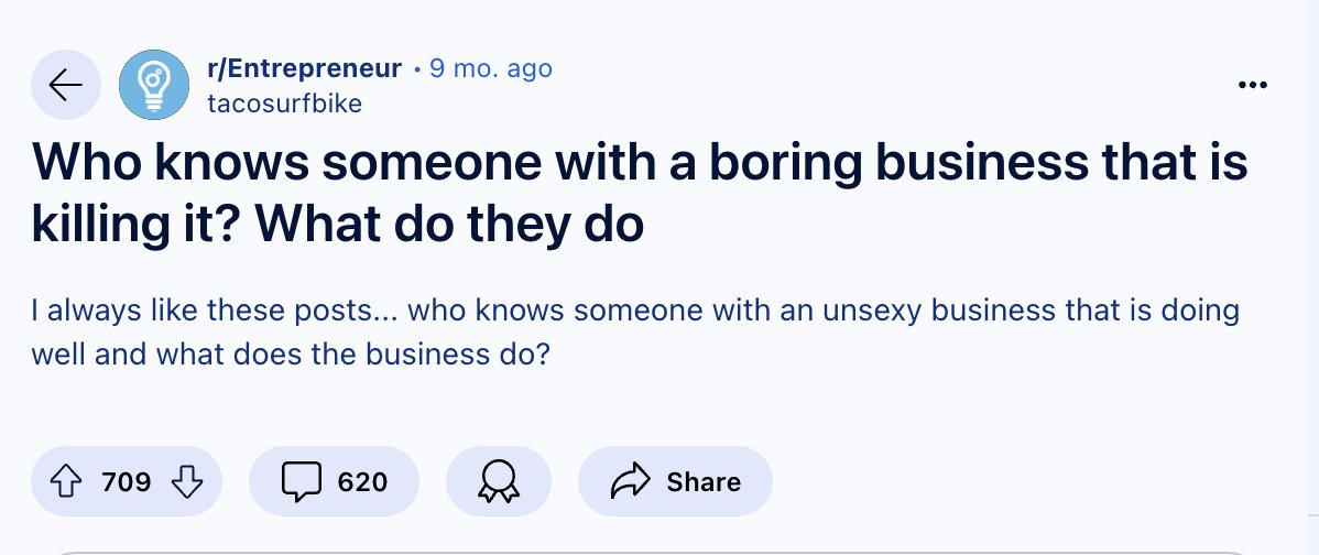 I revisit this incredible Reddit post every month or so. 

Below are my 8 favorite answers of boring and unique businesses that print money: