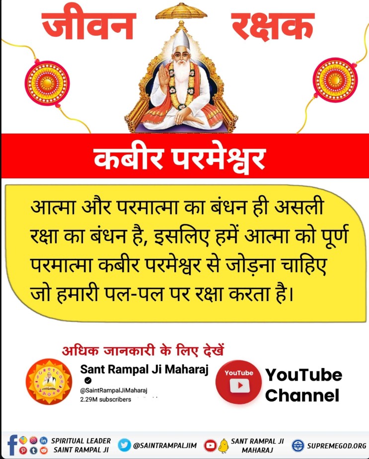 #समर्थ_की_शरण_और_कटै_जन्म_मरण

जीवन रक्षक कबीर परमेश्वर 
आत्मा और परमात्मा का बंधन ही असली रक्षा का बंधन है, इसलिए हमें आत्मा को पूर्ण परमात्मा कबीर परमेश्वर से जोड़ना चाहिए जो हमारी पल-पल पर रक्षा करता है।

Real Protector God Kabir
