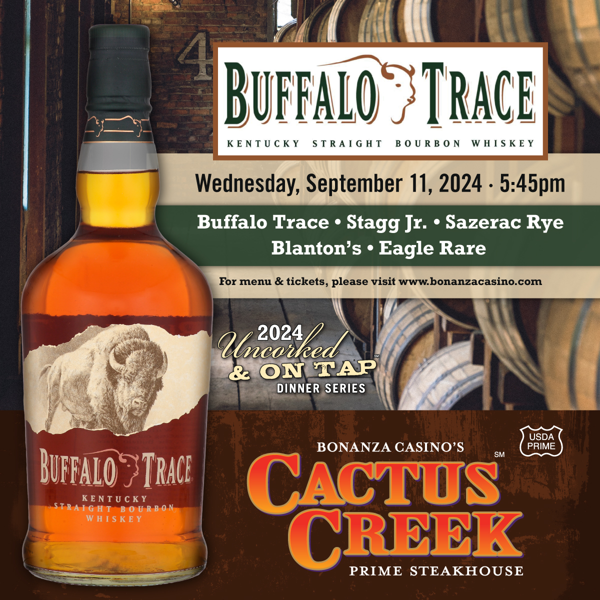 NEW FOR 2024! Join us Sept. 11 for an evening of excellence featuring a five course menu in the award-winning Cactus Creek Prime Steakhouse that is carefully paired with the fine whiskeys of the Buffalo Trace Family. Visit bonanzacasino.com for tickets &amp; complete details.