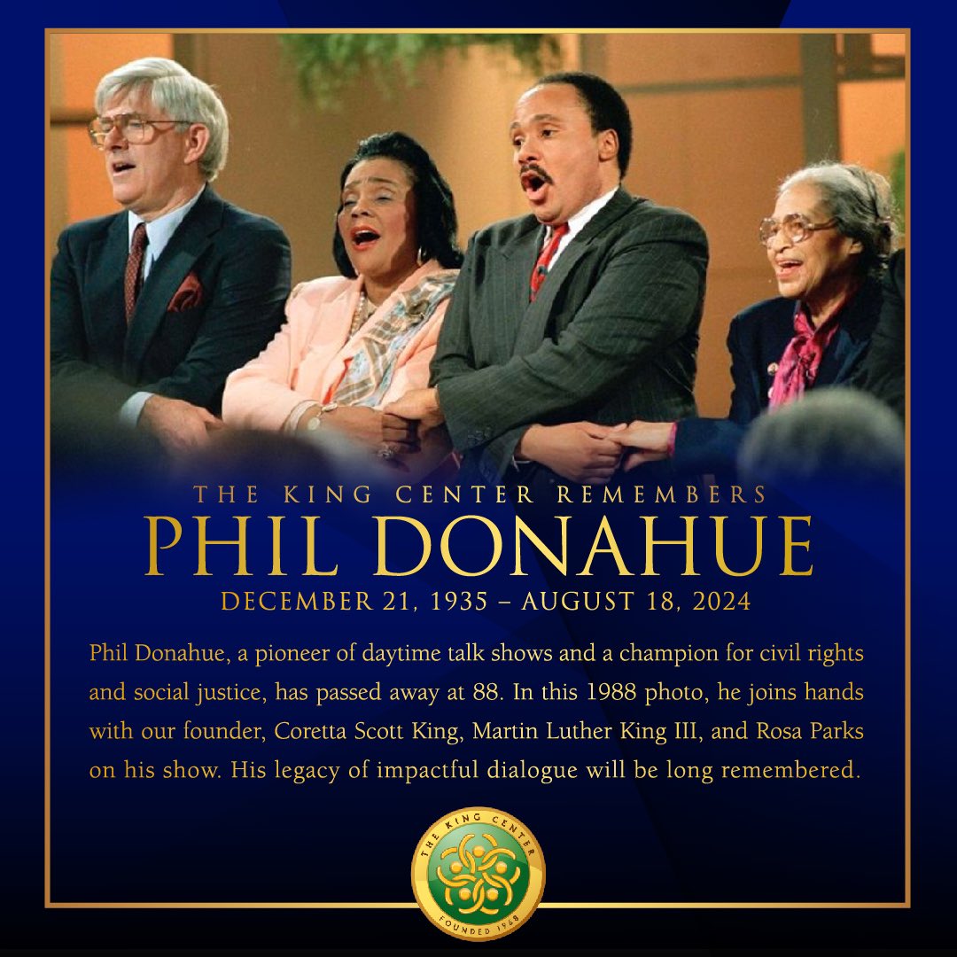 TheKingCenter's tweet photo. Remembering #PhilDonahue

Phil Donahue, a pioneer of daytime talk shows and a champion for civil rights and social justice, has passed away at 88. In this 1988 photo, he joins hands with our founder, Coretta Scott King, Martin Luther King III, and Rosa Parks on his show. His legacy of impactful dialogue will be long remembered.

#TVLegend