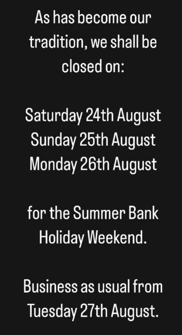 We’re slowing it down for the August Bank Holiday weekend.  

We’re closed on Saturday 24th, Sunday 25th and Monday 26th.  

Business as usual from Tuesday 27th!