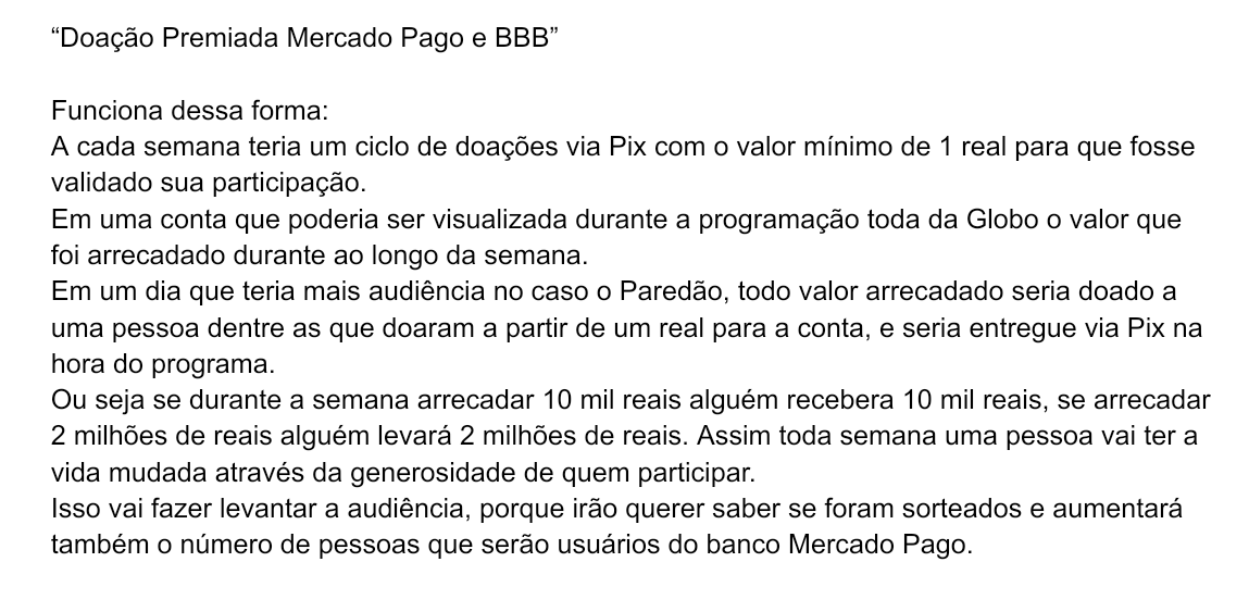 Felipececim's tweet photo. @boninho @MercadoPagoBR
“Doação Premiada Mercado Pago e BBB”
Funciona dessa forma:
A cada semana teria um ciclo de doações via Pix com o valor mínimo de 1 real para que fosse validado sua participação.Em uma conta que poderia ser visualizada durante a programação toda da Globo+ https://t.co/r5khMbfvfn