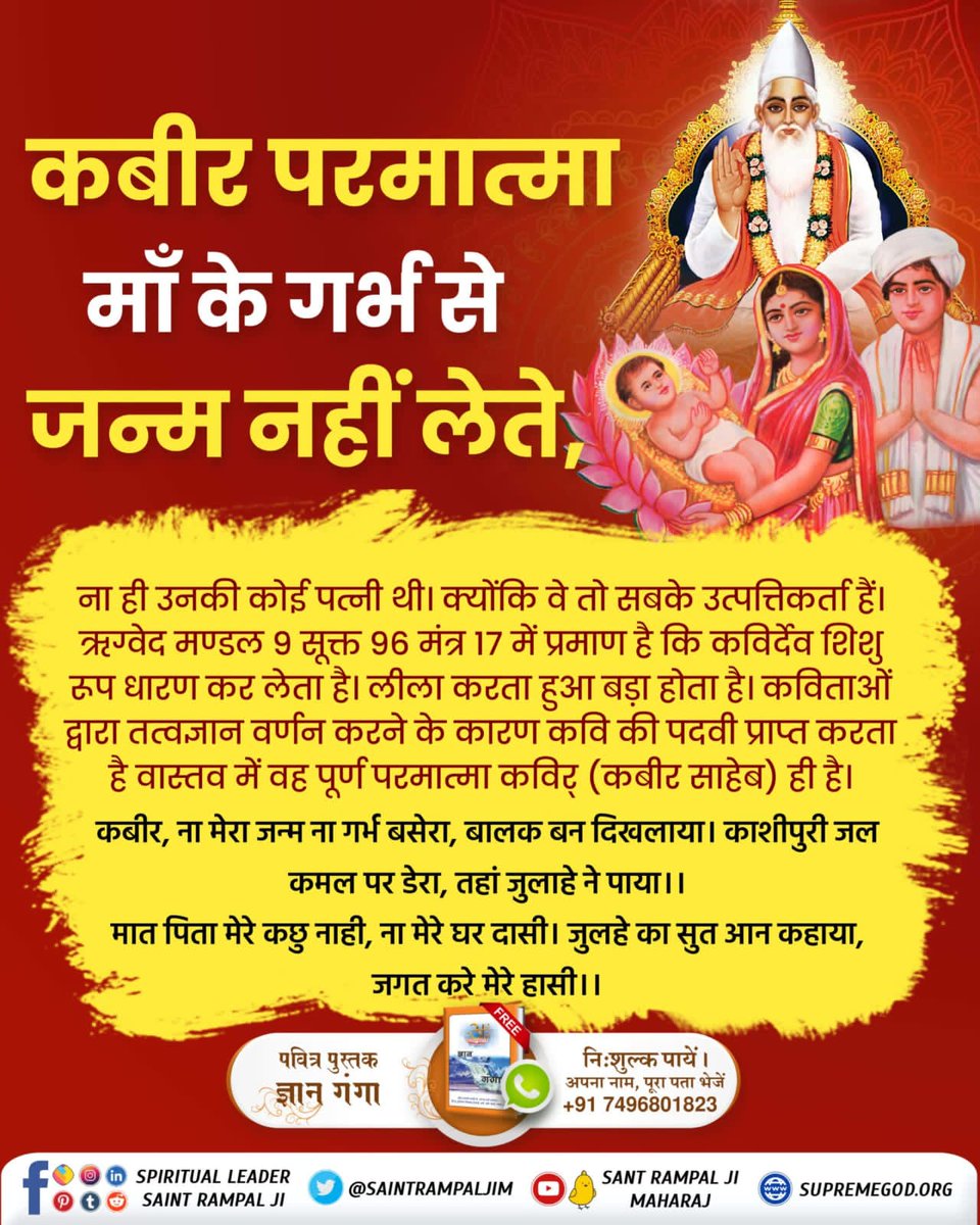 RasikdasR's tweet photo. #कबीर_God_है_प्रत्यक्ष_प्रमाण

कबीर परमात्मा माँ के गर्भ से जन्म नहीं लेते,
कबीर, ना मेरा जन्म ना गर्भ बसेरा, बालक बन दिखलाया। काशीपुरी जल कमल पर डेरा, तहां जुलाहे ने पाया।।

मात पिता मेरे कछु नाही, ना मेरे घर दासी। जुलहे का सुत आन कहाया, जगत करे मेरे हासी ।। https://t.co/QRwvtYEb8c