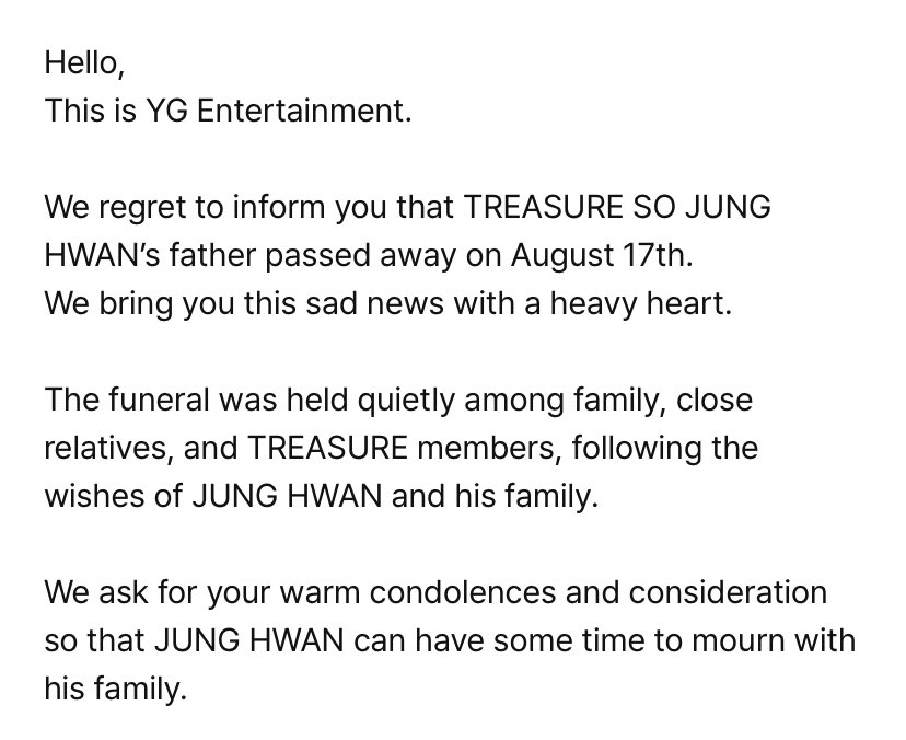 TREASUREth_'s tweet photo. [📣] สวัสดี, นี่คือประกาศจาก YG Entertainment

เรา��ีความเสียใจที่จะแจ้งให้คุณทราบว่าคุณพ่อของโซจองฮวาน สมาชิกวง TREASURE ได้จากไปเมื่อวันที่ 17 สิงหาคมที่ผ่านมา

พิธีศพถูกจัดขึ้นอย่างเงียบสงบในหมู่ครอบครัว ญาติสนิท และสมาชิกวง TREASURE ตามความประสงค์ของจองฮวานและครอบครัวของเขา

เราขอให้ทุกท่านร่วมแสดงความเสียใจและความปรารถนาดีเพื่อให้จองฮวาน ได้มีเวลาพักผ่อนและไว้อาลัยกับครอบครัวของเขา

ขอแสดงความเสียใจอย่างส��ดซึ้ง

트레저 소정환 #SOJUNGHWAN #소정환
#TREASURE #트레저 
@treasuremembers